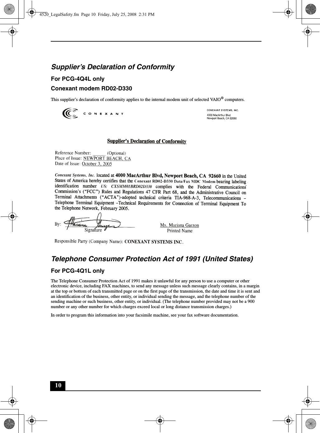 10Supplier’s Declaration of ConformityFor PCG-4Q4L onlyConexant modem RD02-D330This supplier’s declaration of conformity applies to the internal modem unit of selected VAIO® computers.Telephone Consumer Protection Act of 1991 (United States) For PCG-4Q1L onlyThe Telephone Consumer Protection Act of 1991 makes it unlawful for any person to use a computer or other electronic device, including FAX machines, to send any message unless such message clearly contains, in a margin at the top or bottom of each transmitted page or on the first page of the transmission, the date and time it is sent and an identification of the business, other entity, or individual sending the message, and the telephone number of the sending machine or such business, other entity, or individual. (The telephone number provided may not be a 900 number or any other number for which charges exceed local or long distance transmission charges.)In order to program this information into your facsimile machine, see your fax software documentation.4520_LegalSafety.fm  Page 10  Friday, July 25, 2008  2:31 PM