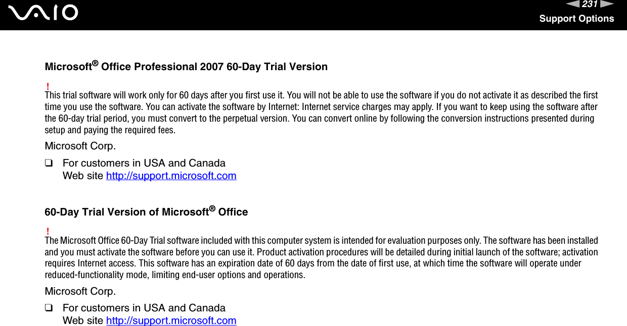 231nNSupport OptionsMicrosoft® Office Professional 2007 60-Day Trial Version!This trial software will work only for 60 days after you first use it. You will not be able to use the software if you do not activate it as described the first time you use the software. You can activate the software by Internet: Internet service charges may apply. If you want to keep using the software after the 60-day trial period, you must convert to the perpetual version. You can convert online by following the conversion instructions presented during setup and paying the required fees.Microsoft Corp.❑For customers in USA and CanadaWeb site http://support.microsoft.com 60-Day Trial Version of Microsoft® Office!The Microsoft Office 60-Day Trial software included with this computer system is intended for evaluation purposes only. The software has been installed and you must activate the software before you can use it. Product activation procedures will be detailed during initial launch of the software; activation requires Internet access. This software has an expiration date of 60 days from the date of first use, at which time the software will operate under reduced-functionality mode, limiting end-user options and operations.Microsoft Corp.❑For customers in USA and CanadaWeb site http://support.microsoft.com 
