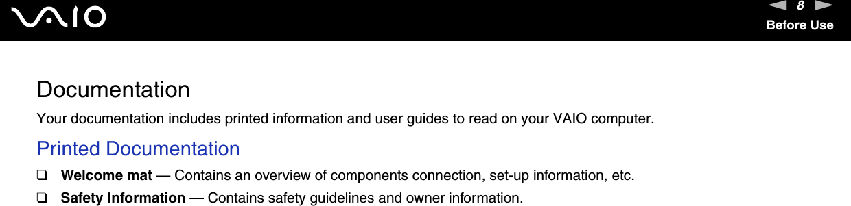 8nNBefore UseDocumentationYour documentation includes printed information and user guides to read on your VAIO computer.Printed Documentation❑Welcome mat — Contains an overview of components connection, set-up information, etc.❑Safety Information — Contains safety guidelines and owner information. 