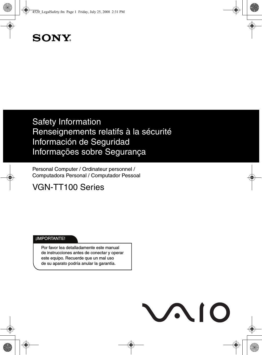 Por favor lea detalladamente este manualde instrucciones antes de conectar y operareste equipo. Recuerde que un mal usode su aparato podría anular la garantía.IMPORTANTE!!Safety InformationRenseignements relatifs à la sécuritéInformación de SeguridadInformações sobre SegurançaPersonal Computer / Ordinateur personnel / Computadora Personal / Computador PessoalVGN-TT100 Series4520_LegalSafety.fm  Page 1  Friday, July 25, 2008  2:31 PM