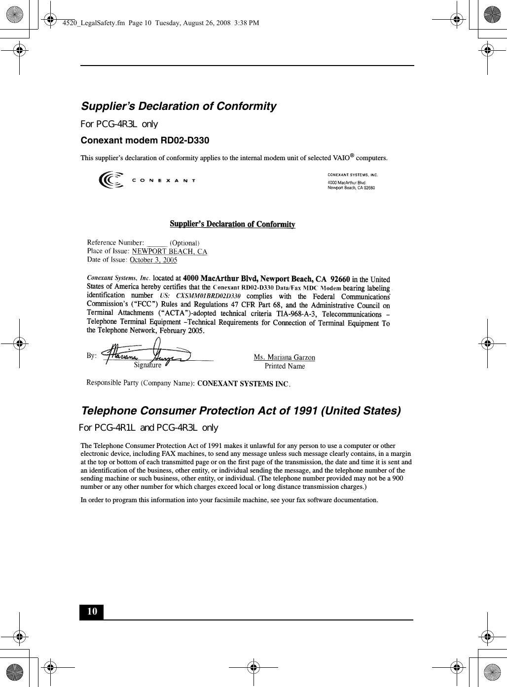 10Supplier’s Declaration of ConformityFor PCG-4Q4L onlyConexant modem RD02-D330This supplier’s declaration of conformity applies to the internal modem unit of selected VAIO® computers.Telephone Consumer Protection Act of 1991 (United States) For PCG-4Q4L onlyThe Telephone Consumer Protection Act of 1991 makes it unlawful for any person to use a computer or other electronic device, including FAX machines, to send any message unless such message clearly contains, in a margin at the top or bottom of each transmitted page or on the first page of the transmission, the date and time it is sent and an identification of the business, other entity, or individual sending the message, and the telephone number of the sending machine or such business, other entity, or individual. (The telephone number provided may not be a 900 number or any other number for which charges exceed local or long distance transmission charges.)In order to program this information into your facsimile machine, see your fax software documentation.4520_LegalSafety.fm  Page 10  Tuesday, August 26, 2008  3:38 PMFor PCG-4R3L onlyFor PCG-4R1L and PCG-4R3L only