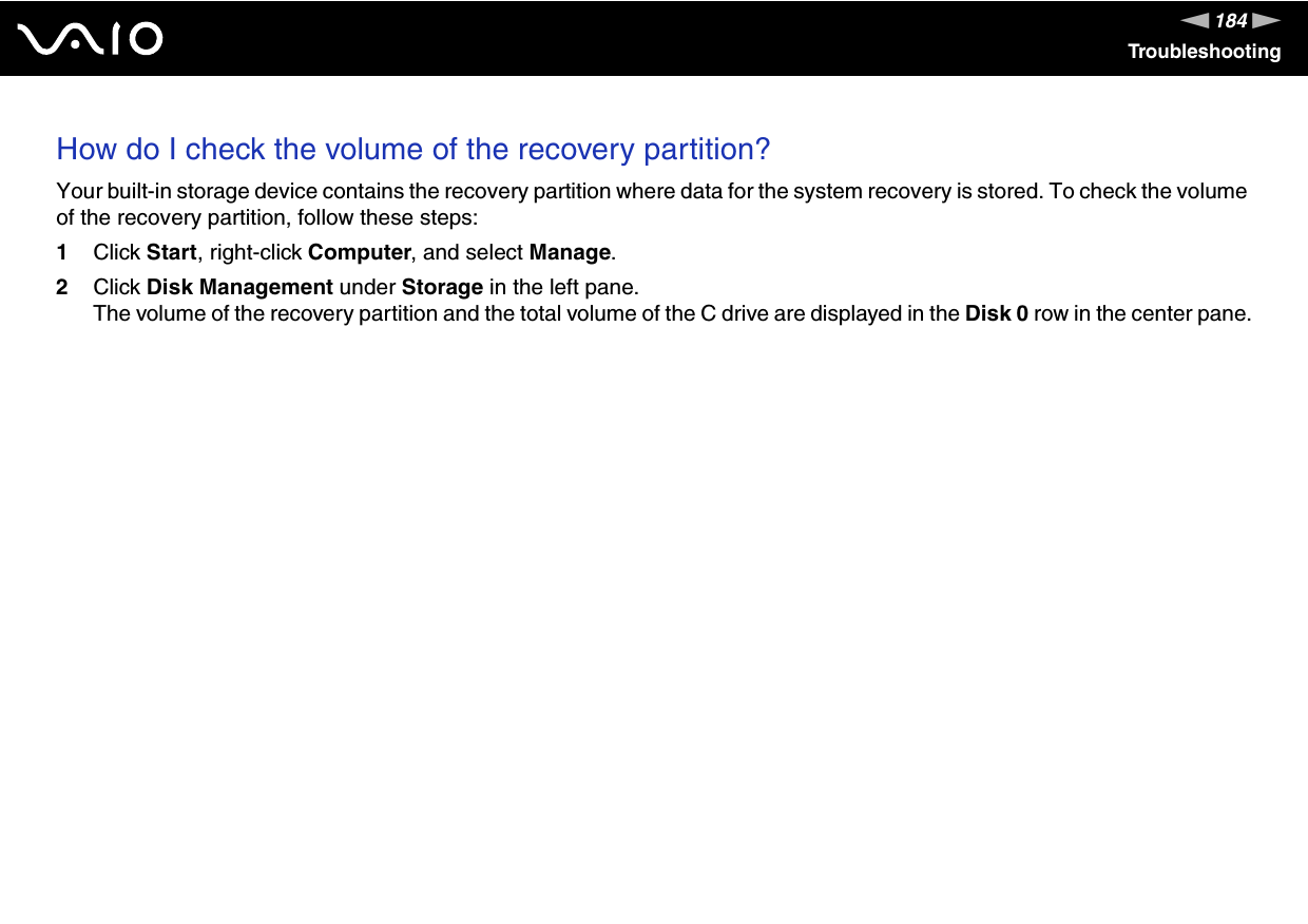 184nNTroubleshootingHow do I check the volume of the recovery partition?Your built-in storage device contains the recovery partition where data for the system recovery is stored. To check the volume of the recovery partition, follow these steps:1Click Start, right-click Computer, and select Manage.2Click Disk Management under Storage in the left pane.The volume of the recovery partition and the total volume of the C drive are displayed in the Disk 0 row in the center pane.  