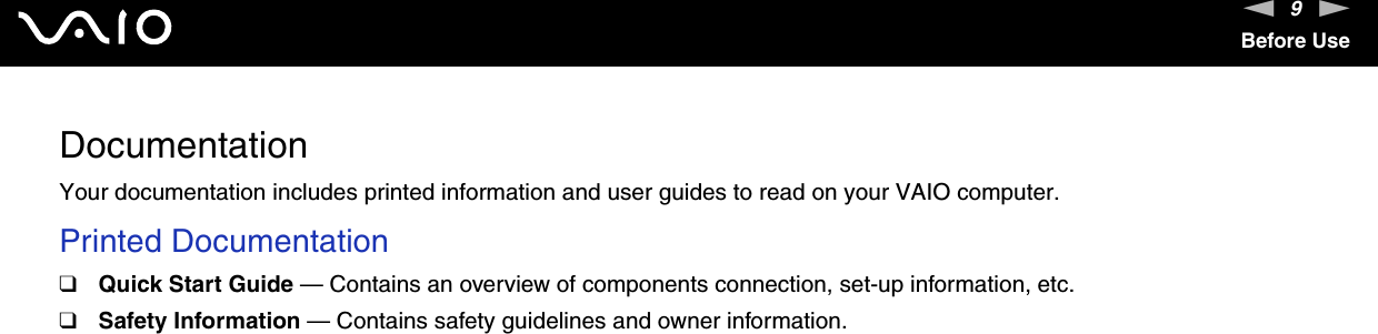9nNBefore UseDocumentationYour documentation includes printed information and user guides to read on your VAIO computer.Printed Documentation❑Quick Start Guide — Contains an overview of components connection, set-up information, etc.❑Safety Information — Contains safety guidelines and owner information. 