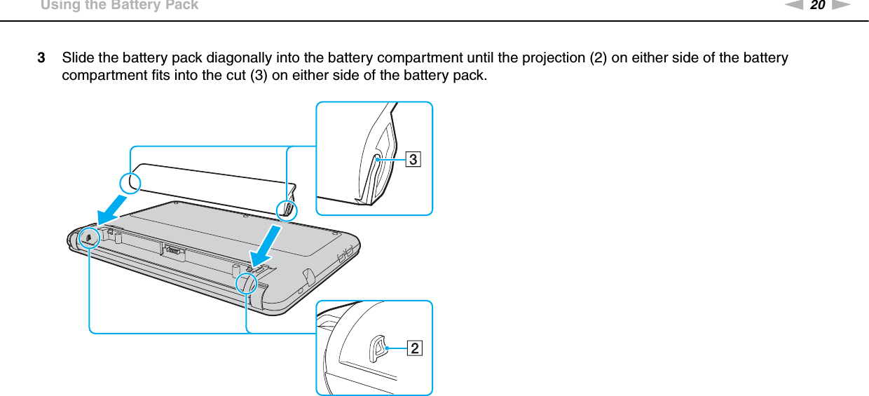 20nNGetting Started &gt;Using the Battery Pack3Slide the battery pack diagonally into the battery compartment until the projection (2) on either side of the battery compartment fits into the cut (3) on either side of the battery pack.
