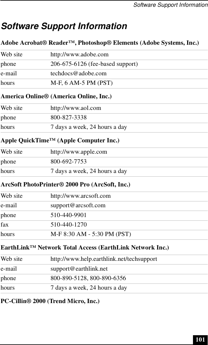 Software Support Information101Software Support InformationAdobe Acrobat® Reader™, Photoshop® Elements (Adobe Systems, Inc.)America Online® (America Online, Inc.)Apple QuickTime™ (Apple Computer Inc.)ArcSoft PhotoPrinter® 2000 Pro (ArcSoft, Inc.)EarthLink™ Network Total Access (EarthLink Network Inc.)PC-Cillin® 2000 (Trend Micro, Inc.)Web site http://www.adobe.comphone 206-675-6126 (fee-based support)e-mail techdocs@adobe.comhours M-F, 6 AM-5 PM (PST)Web site http://www.aol.comphone 800-827-3338hours 7 days a week, 24 hours a dayWeb site http://www.apple.comphone 800-692-7753hours 7 days a week, 24 hours a dayWeb site http://www.arcsoft.come-mail support@arcsoft.comphone 510-440-9901fax 510-440-1270hours M-F 8:30 AM - 5:30 PM (PST)Web site http://www.help.earthlink.net/techsupporte-mail support@earthlink.netphone 800-890-5128, 800-890-6356hours 7 days a week, 24 hours a day