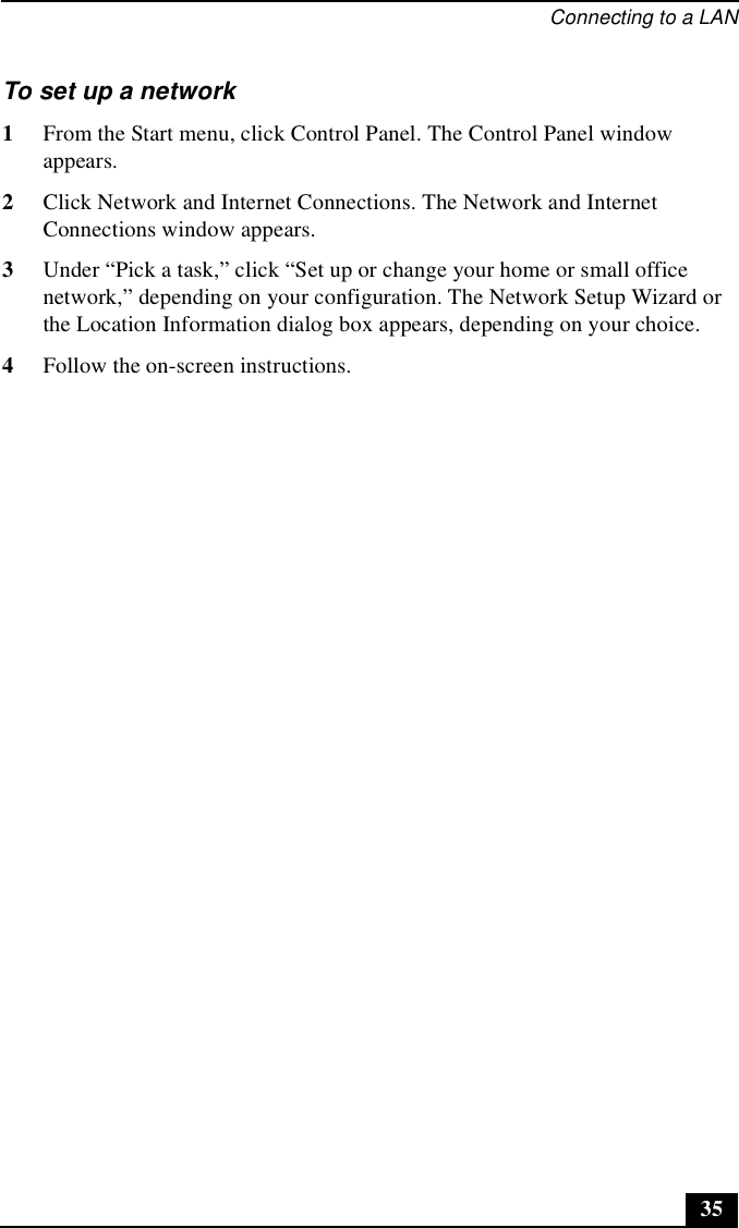 Connecting to a LAN35To set up a network1From the Start menu, click Control Panel. The Control Panel window appears.2Click Network and Internet Connections. The Network and Internet Connections window appears.3Under “Pick a task,” click “Set up or change your home or small office network,” depending on your configuration. The Network Setup Wizard or the Location Information dialog box appears, depending on your choice.4Follow the on-screen instructions.