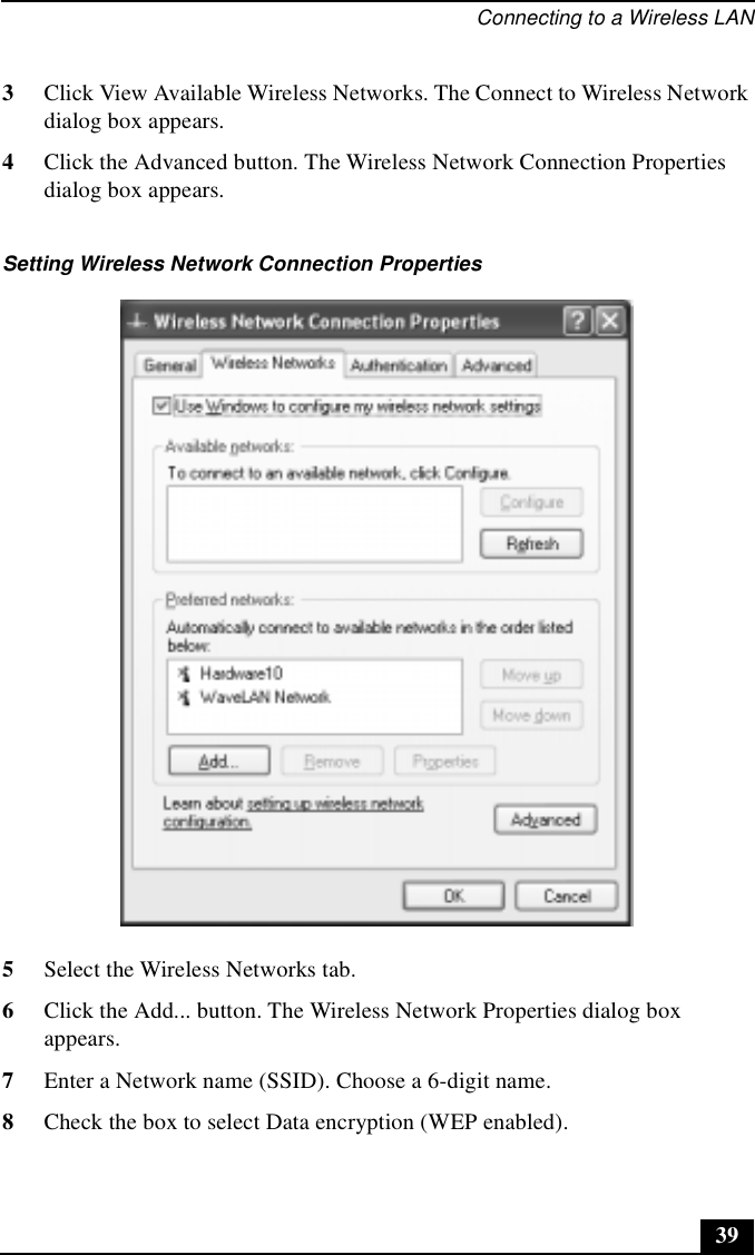 Connecting to a Wireless LAN393Click View Available Wireless Networks. The Connect to Wireless Network dialog box appears.4Click the Advanced button. The Wireless Network Connection Properties dialog box appears.5Select the Wireless Networks tab.6Click the Add... button. The Wireless Network Properties dialog box appears.7Enter a Network name (SSID). Choose a 6-digit name.8Check the box to select Data encryption (WEP enabled).Setting Wireless Network Connection Properties