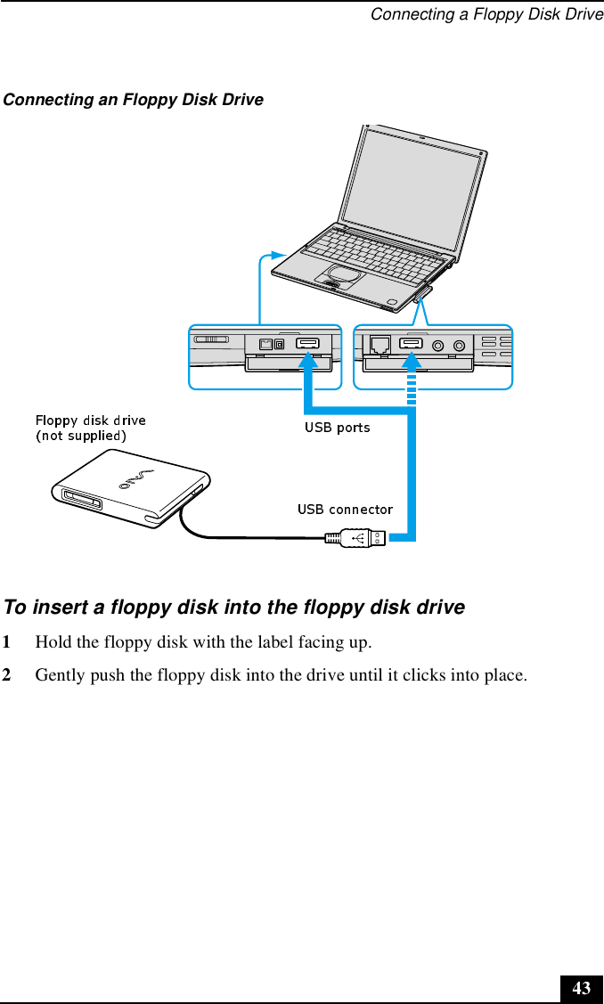 Connecting a Floppy Disk Drive43To insert a floppy disk into the floppy disk drive1Hold the floppy disk with the label facing up.2Gently push the floppy disk into the drive until it clicks into place.Connecting an Floppy Disk Drive