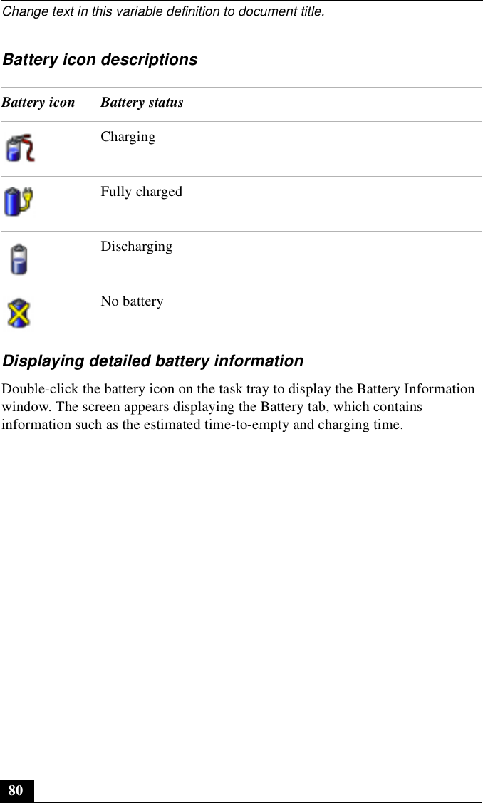 Change text in this variable definition to document title.80Battery icon descriptionsDisplaying detailed battery informationDouble-click the battery icon on the task tray to display the Battery Information window. The screen appears displaying the Battery tab, which contains information such as the estimated time-to-empty and charging time.Battery icon Battery statusChargingFully chargedDischargingNo battery