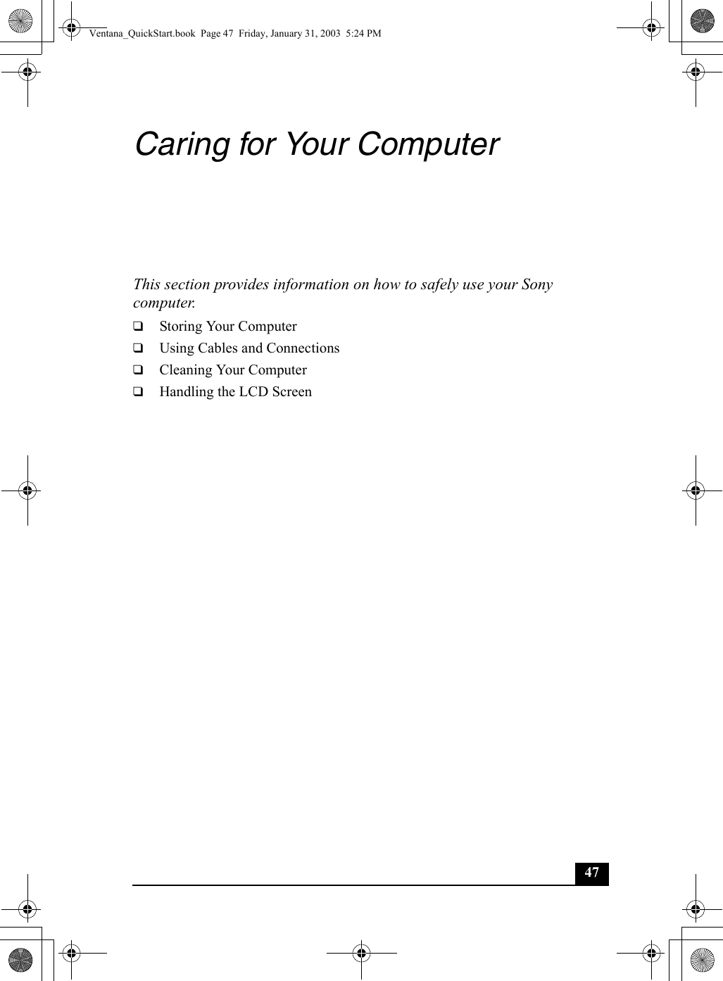 47Caring for Your ComputerThis section provides information on how to safely use your Sony computer.❑Storing Your Computer❑Using Cables and Connections❑Cleaning Your Computer❑Handling the LCD ScreenVentana_QuickStart.book  Page 47  Friday, January 31, 2003  5:24 PM