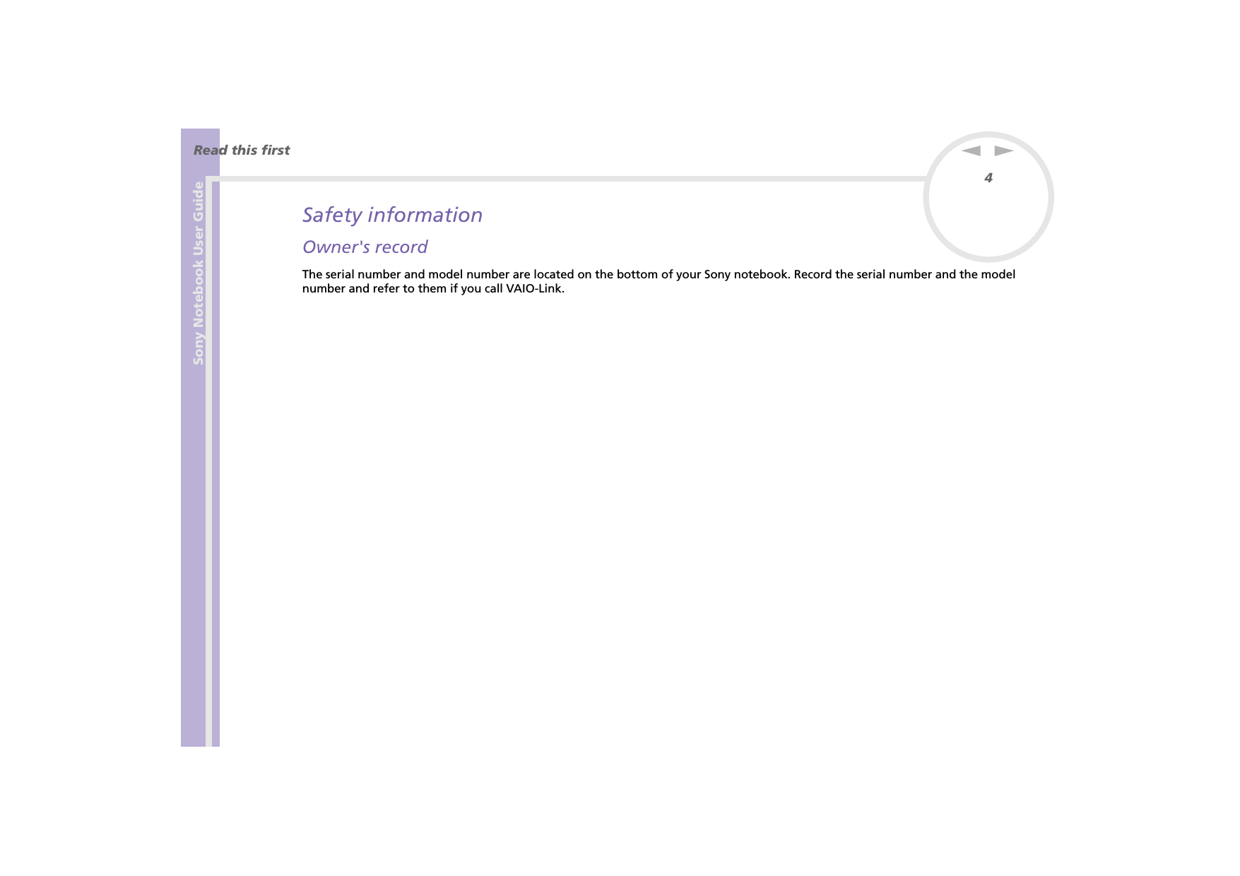 Sony Notebook User GuideRead this first4nNSafety informationOwner&apos;s recordThe serial number and model number are located on the bottom of your Sony notebook. Record the serial number and the model number and refer to them if you call VAIO-Link.
