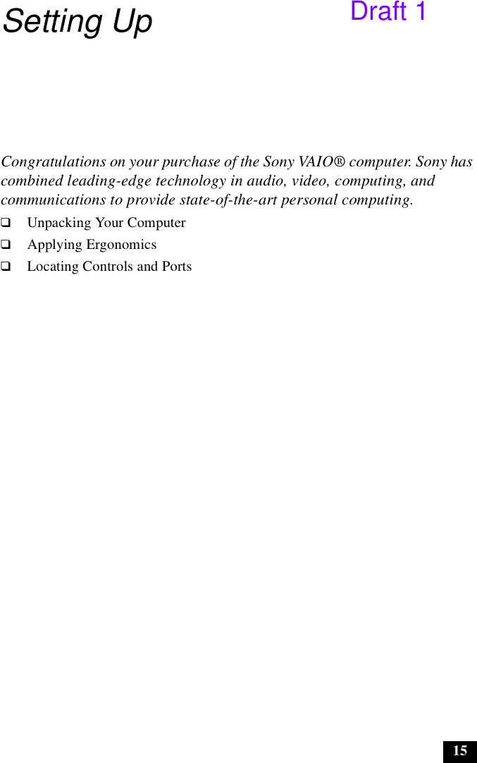 15Setting UpCongratulations on your purchase of the Sony VAIO® computer. Sony has combined leading-edge technology in audio, video, computing, and communications to provide state-of-the-art personal computing.❑Unpacking Your Computer❑Applying Ergonomics❑Locating Controls and PortsDraft 1