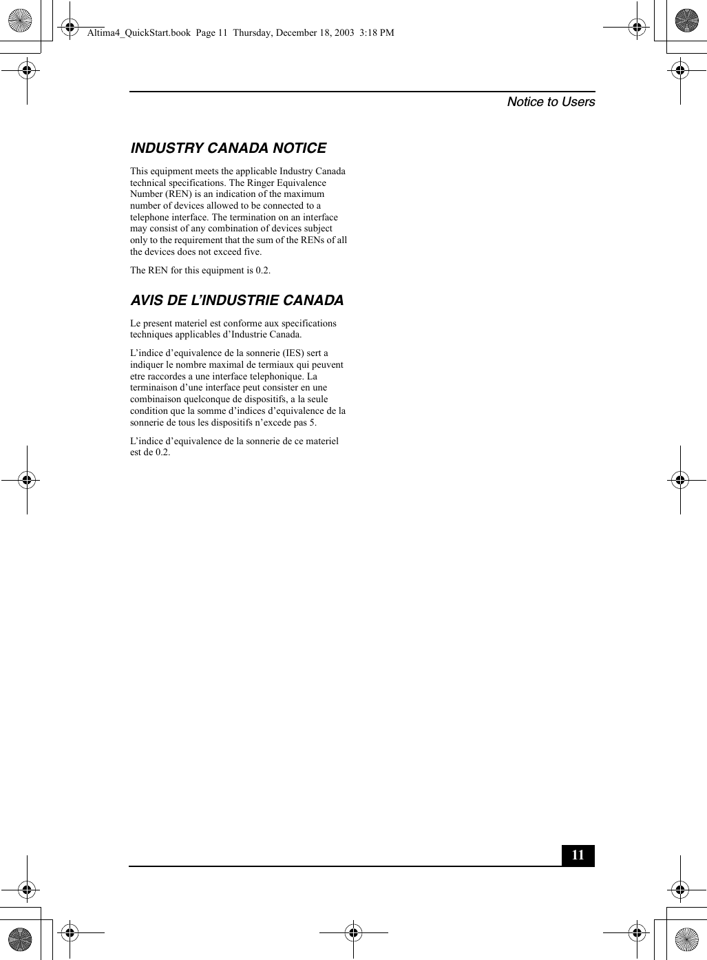 Notice to Users11INDUSTRY CANADA NOTICEThis equipment meets the applicable Industry Canada technical specifications. The Ringer Equivalence Number (REN) is an indication of the maximum number of devices allowed to be connected to a telephone interface. The termination on an interface may consist of any combination of devices subject only to the requirement that the sum of the RENs of all the devices does not exceed five.The REN for this equipment is 0.2. AVIS DE L’INDUSTRIE CANADALe present materiel est conforme aux specifications techniques applicables d’Industrie Canada.L’indice d’equivalence de la sonnerie (IES) sert a indiquer le nombre maximal de termiaux qui peuvent etre raccordes a une interface telephonique. La terminaison d’une interface peut consister en une combinaison quelconque de dispositifs, a la seule condition que la somme d’indices d’equivalence de la sonnerie de tous les dispositifs n’excede pas 5. L’indice d’equivalence de la sonnerie de ce materiel est de 0.2.Altima4_QuickStart.book  Page 11  Thursday, December 18, 2003  3:18 PM