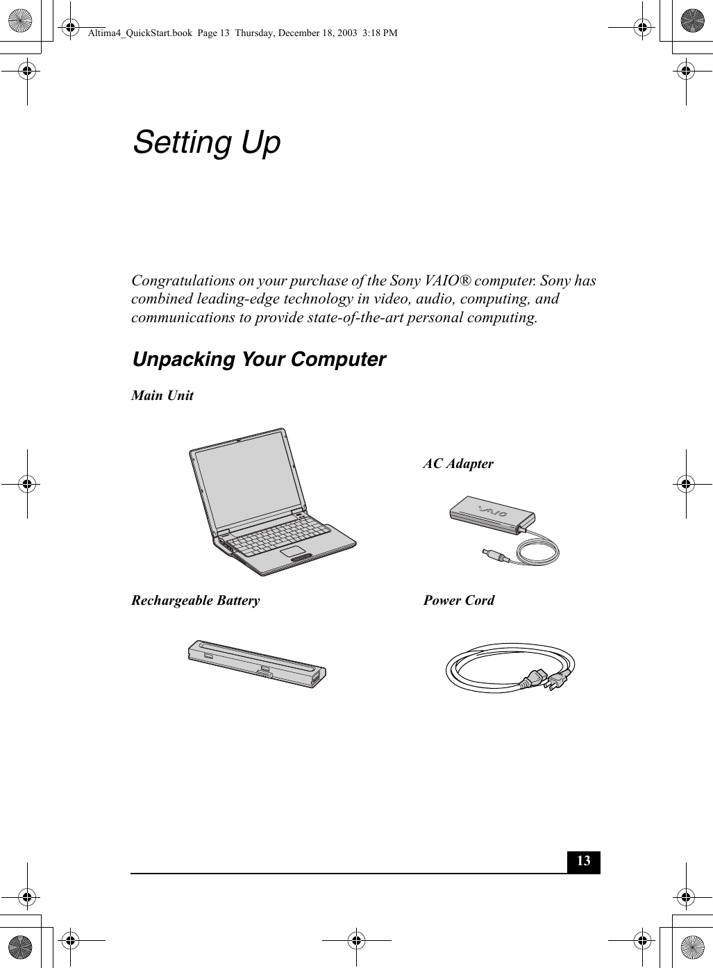 13Setting UpCongratulations on your purchase of the Sony VAIO® computer. Sony has combined leading-edge technology in video, audio, computing, and communications to provide state-of-the-art personal computing.Unpacking Your ComputerMain UnitAC AdapterRechargeable Battery Power CordAltima4_QuickStart.book  Page 13  Thursday, December 18, 2003  3:18 PM