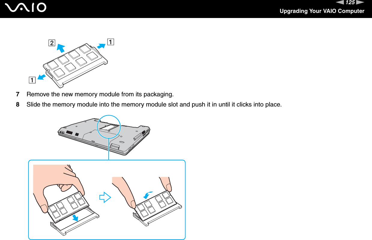 125nNUpgrading Your VAIO Computer7Remove the new memory module from its packaging.8Slide the memory module into the memory module slot and push it in until it clicks into place.