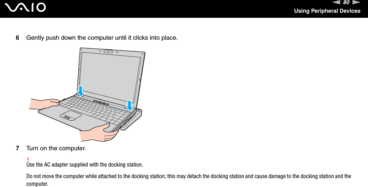 80nNUsing Peripheral Devices6Gently push down the computer until it clicks into place.7Turn on the computer.!Use the AC adapter supplied with the docking station.Do not move the computer while attached to the docking station; this may detach the docking station and cause damage to the docking station and the computer. 