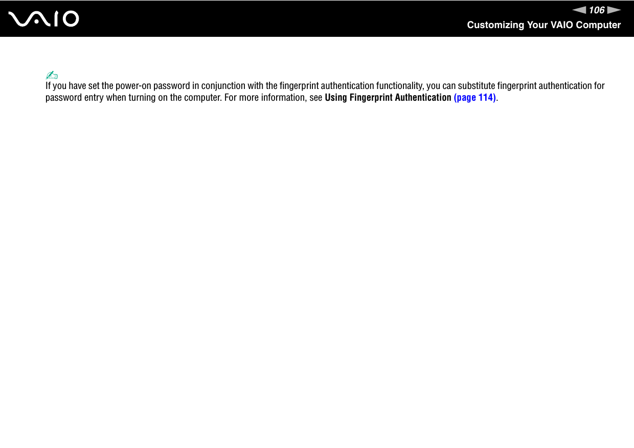 106nNCustomizing Your VAIO Computer✍If you have set the power-on password in conjunction with the fingerprint authentication functionality, you can substitute fingerprint authentication for password entry when turning on the computer. For more information, see Using Fingerprint Authentication (page 114). 