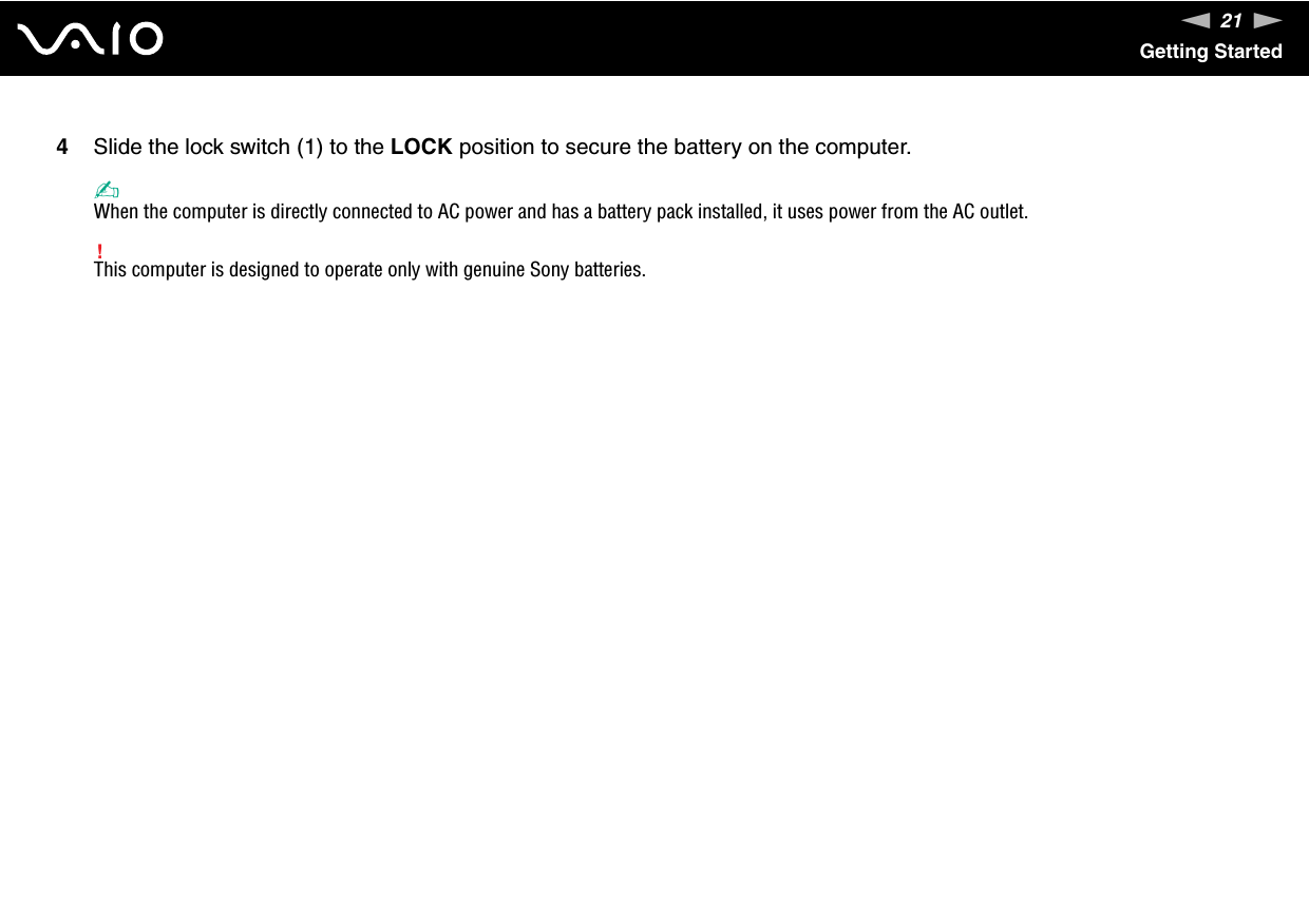 21nNGetting Started4Slide the lock switch (1) to the LOCK position to secure the battery on the computer.✍When the computer is directly connected to AC power and has a battery pack installed, it uses power from the AC outlet.!This computer is designed to operate only with genuine Sony batteries. 