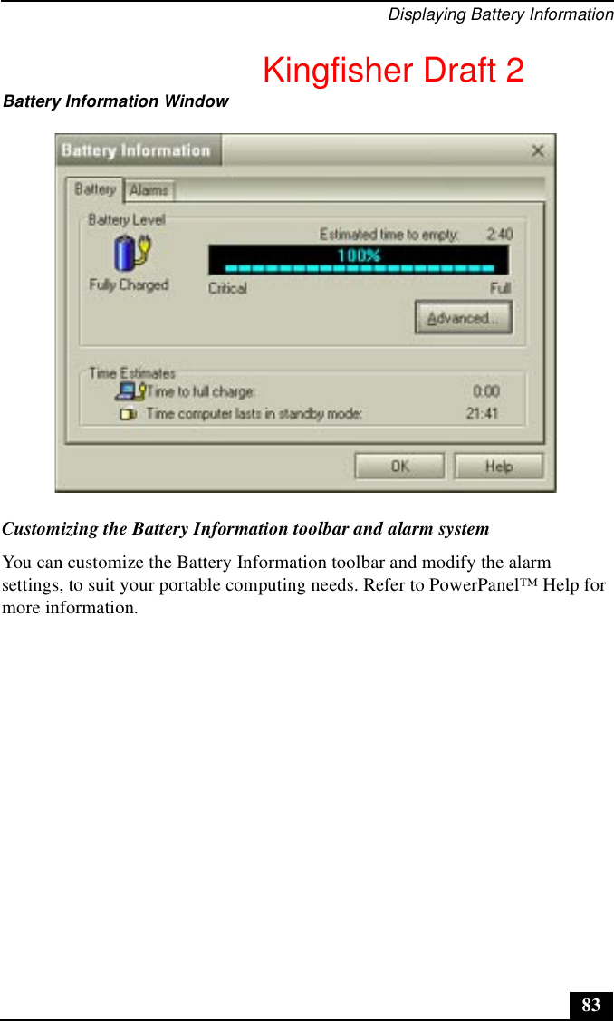 Displaying Battery Information83Customizing the Battery Information toolbar and alarm systemYou can customize the Battery Information toolbar and modify the alarm settings, to suit your portable computing needs. Refer to PowerPanel™ Help for more information.Battery Information WindowKingfisher Draft 2