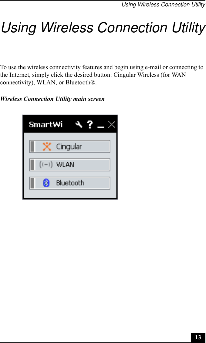 Using Wireless Connection Utility13Using Wireless Connection UtilityTo use the wireless connectivity features and begin using e-mail or connecting to the Internet, simply click the desired button: Cingular Wireless (for WAN connectivity), WLAN, or Bluetooth®.Wireless Connection Utility main screen