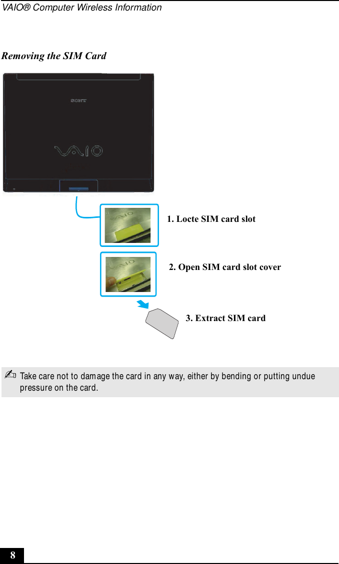 VAIO® Computer Wireless Information8Removing the SIM Card✍Take care not to damage the card in any way, either by bending or putting undue pressure on the card.2. Open SIM card slot cover1. Locte SIM card slot3. Extract SIM card
