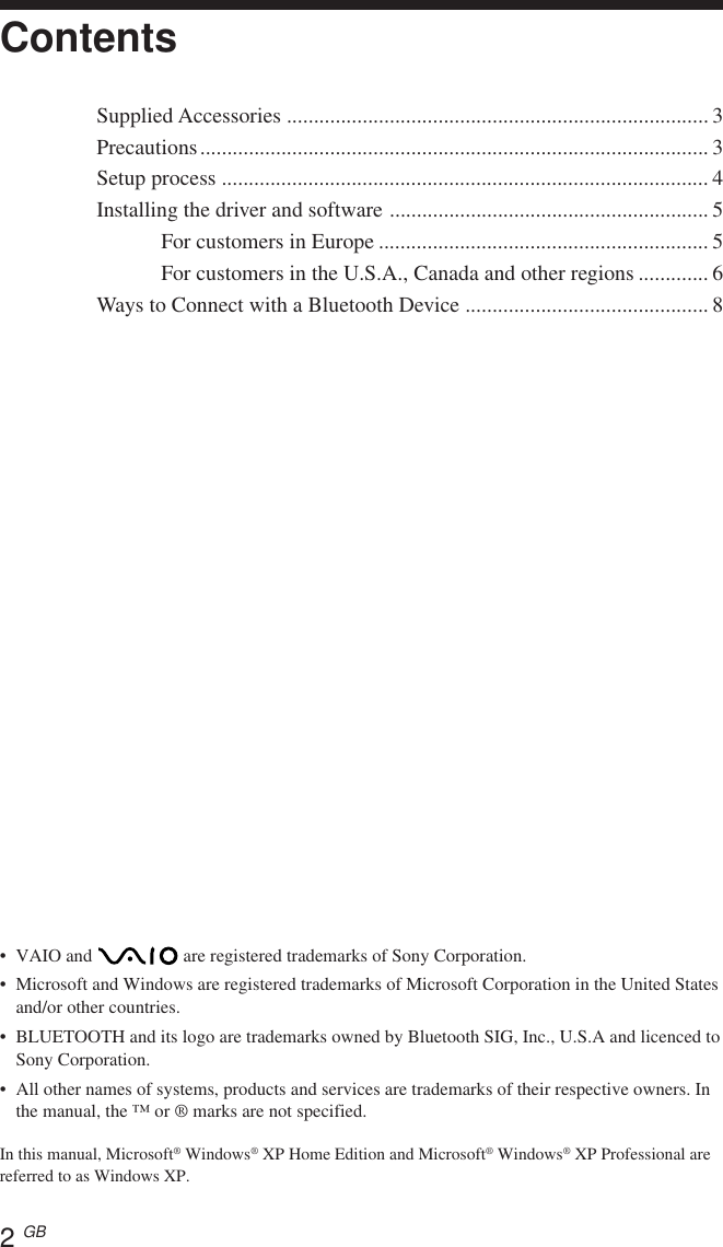 2 GB•VAIO and   are registered trademarks of Sony Corporation.•Microsoft and Windows are registered trademarks of Microsoft Corporation in the United Statesand/or other countries.•BLUETOOTH and its logo are trademarks owned by Bluetooth SIG, Inc., U.S.A and licenced toSony Corporation.•All other names of systems, products and services are trademarks of their respective owners. Inthe manual, the ™ or ® marks are not specified.In this manual, Microsoft® Windows® XP Home Edition and Microsoft® Windows® XP Professional arereferred to as Windows XP.ContentsSupplied Accessories .............................................................................. 3Precautions.............................................................................................. 3Setup process .......................................................................................... 4Installing the driver and software ........................................................... 5For customers in Europe ............................................................. 5For customers in the U.S.A., Canada and other regions ............. 6Ways to Connect with a Bluetooth Device .............................................8