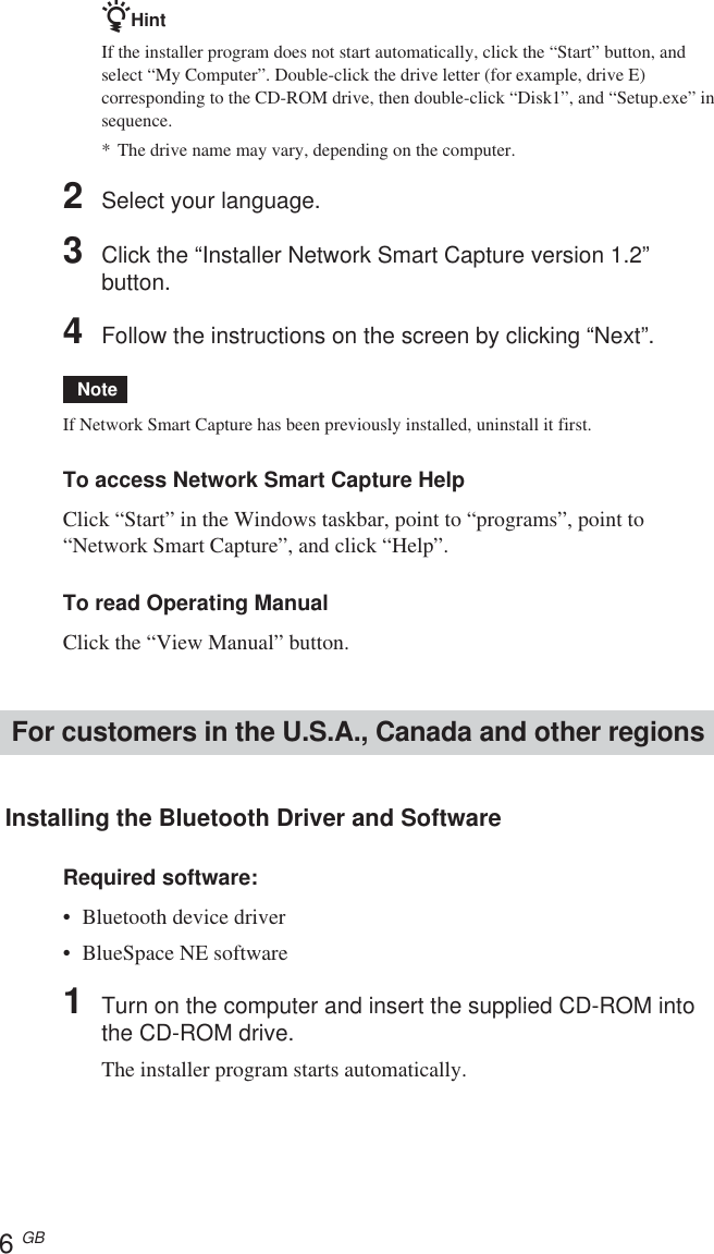 6 GBzHintIf the installer program does not start automatically, click the “Start” button, andselect “My Computer”. Double-click the drive letter (for example, drive E)corresponding to the CD-ROM drive, then double-click “Disk1”, and “Setup.exe” insequence.*The drive name may vary, depending on the computer.2Select your language.3Click the “Installer Network Smart Capture version 1.2”button.4Follow the instructions on the screen by clicking “Next”. NoteIf Network Smart Capture has been previously installed, uninstall it first.To access Network Smart Capture HelpClick “Start” in the Windows taskbar, point to “programs”, point to“Network Smart Capture”, and click “Help”.To read Operating ManualClick the “View Manual” button.For customers in the U.S.A., Canada and other regions Installing the Bluetooth Driver and SoftwareRequired software:•Bluetooth device driver•BlueSpace NE software1Turn on the computer and insert the supplied CD-ROM intothe CD-ROM drive.The installer program starts automatically.