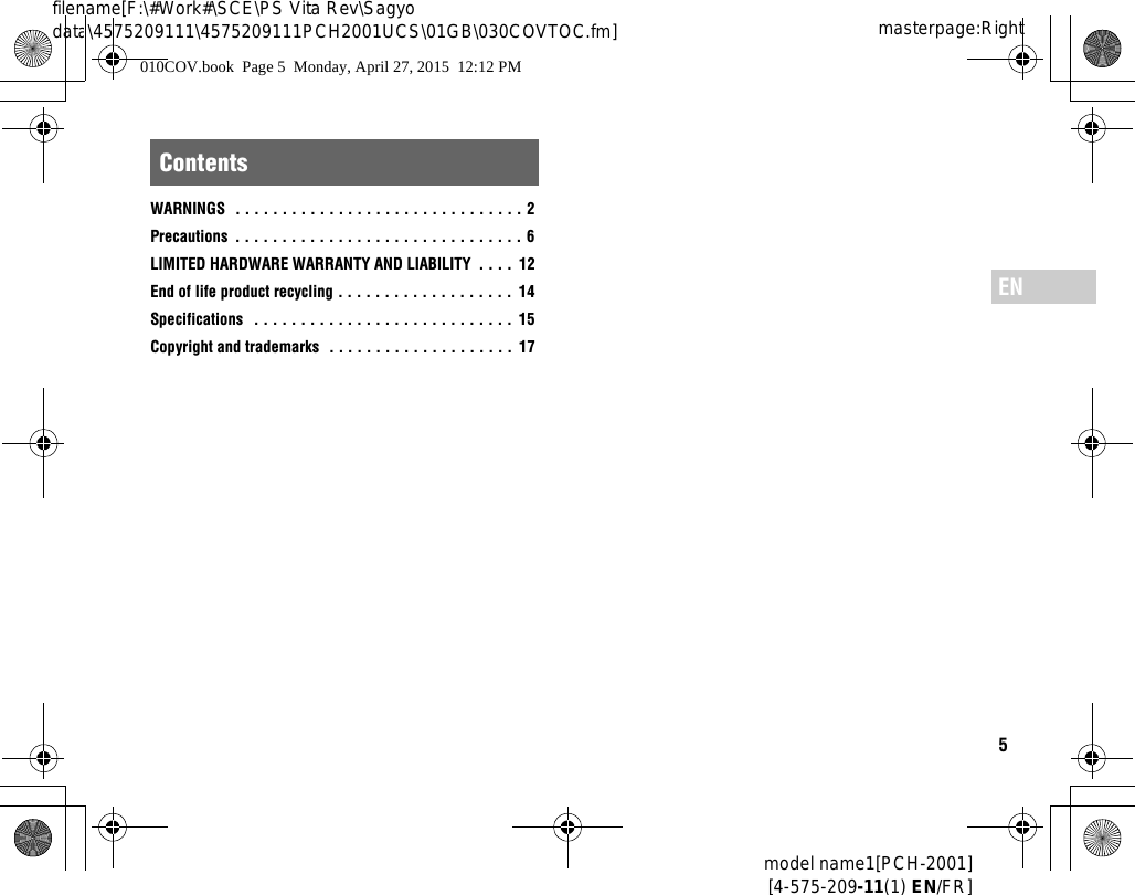5model name1[PCH-2001][4-575-209-11(1) EN/FR]masterpage:Rightfilename[F:\#Work#\SCE\PS Vita Rev\Sagyo data\4575209111\4575209111PCH2001UCS\01GB\030COVTOC.fm]ENWARNINGS  . . . . . . . . . . . . . . . . . . . . . . . . . . . . . . . 2Precautions  . . . . . . . . . . . . . . . . . . . . . . . . . . . . . . . 6LIMITED HARDWARE WARRANTY AND LIABILITY  . . . .  12End of life product recycling . . . . . . . . . . . . . . . . . . .  14Specifications   . . . . . . . . . . . . . . . . . . . . . . . . . . . .  15Copyright and trademarks  . . . . . . . . . . . . . . . . . . . .  17Contents010COV.book  Page 5  Monday, April 27, 2015  12:12 PM