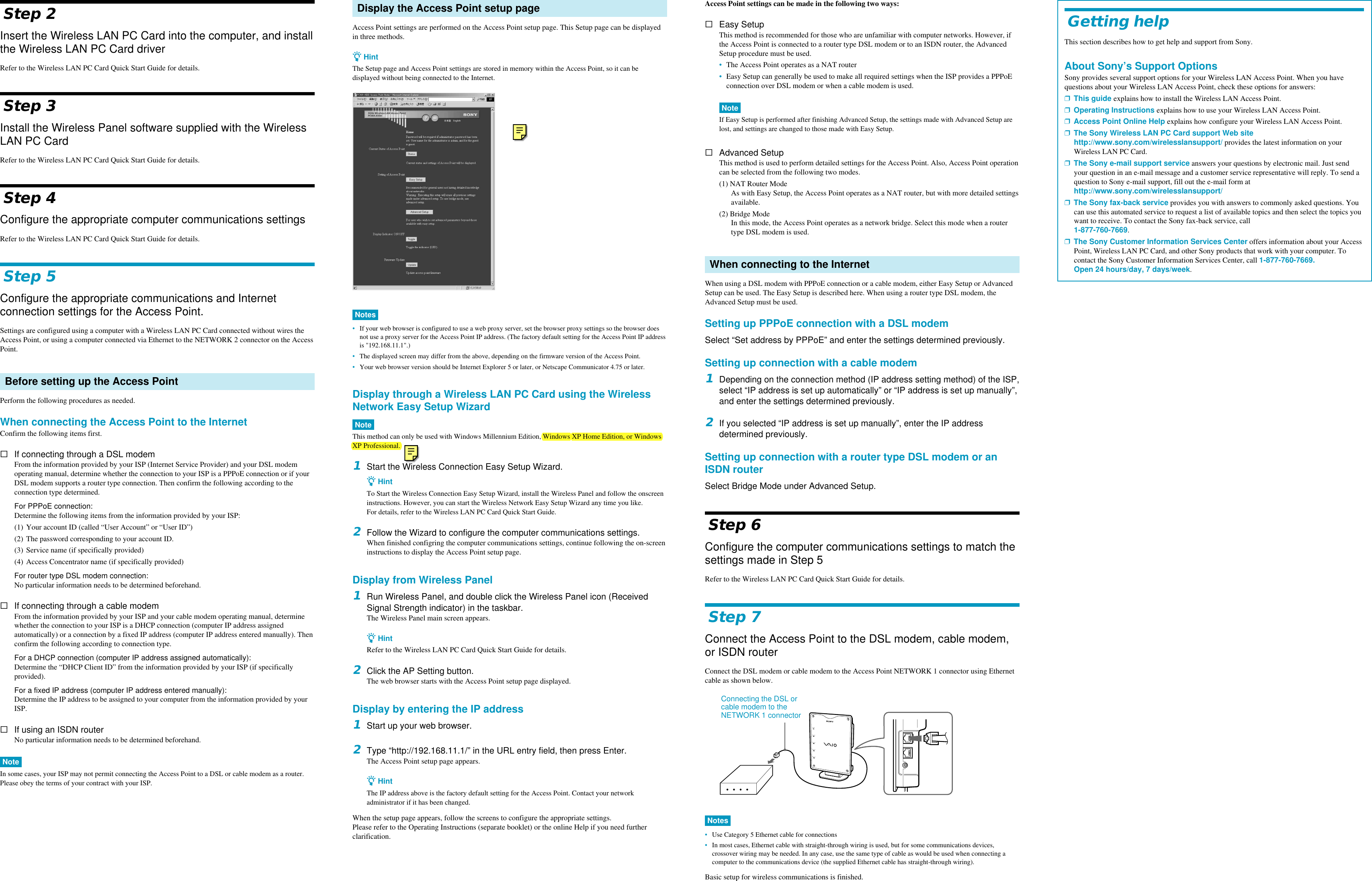 Step 2Insert the Wireless LAN PC Card into the computer, and installthe Wireless LAN PC Card driverRefer to the Wireless LAN PC Card Quick Start Guide for details.Step 3Install the Wireless Panel software supplied with the WirelessLAN PC CardRefer to the Wireless LAN PC Card Quick Start Guide for details.Step 4Configure the appropriate computer communications settingsRefer to the Wireless LAN PC Card Quick Start Guide for details.Step 5Configure the appropriate communications and Internetconnection settings for the Access Point.Settings are configured using a computer with a Wireless LAN PC Card connected without wires theAccess Point, or using a computer connected via Ethernet to the NETWORK 2 connector on the AccessPoint.Before setting up the Access PointPerform the following procedures as needed.When connecting the Access Point to the InternetConfirm the following items first.sIf connecting through a DSL modemFrom the information provided by your ISP (Internet Service Provider) and your DSL modemoperating manual, determine whether the connection to your ISP is a PPPoE connection or if yourDSL modem supports a router type connection. Then confirm the following according to theconnection type determined.For PPPoE connection:Determine the following items from the information provided by your ISP:(1) Your account ID (called “User Account” or “User ID”)(2) The password corresponding to your account ID.(3) Service name (if specifically provided)(4) Access Concentrator name (if specifically provided)For router type DSL modem connection:No particular information needs to be determined beforehand.sIf connecting through a cable modemFrom the information provided by your ISP and your cable modem operating manual, determinewhether the connection to your ISP is a DHCP connection (computer IP address assignedautomatically) or a connection by a fixed IP address (computer IP address entered manually). Thenconfirm the following according to connection type.For a DHCP connection (computer IP address assigned automatically):Determine the “DHCP Client ID” from the information provided by your ISP (if specificallyprovided).For a fixed IP address (computer IP address entered manually):Determine the IP address to be assigned to your computer from the information provided by yourISP.sIf using an ISDN routerNo particular information needs to be determined beforehand.NoteIn some cases, your ISP may not permit connecting the Access Point to a DSL or cable modem as a router.Please obey the terms of your contract with your ISP.Display the Access Point setup pageAccess Point settings are performed on the Access Point setup page. This Setup page can be displayedin three methods.z HintThe Setup page and Access Point settings are stored in memory within the Access Point, so it can bedisplayed without being connected to the Internet.Notes•If your web browser is configured to use a web proxy server, set the browser proxy settings so the browser doesnot use a proxy server for the Access Point IP address. (The factory default setting for the Access Point IP addressis &quot;192.168.11.1&quot;.)•The displayed screen may differ from the above, depending on the firmware version of the Access Point.•Your web browser version should be Internet Explorer 5 or later, or Netscape Communicator 4.75 or later.Display through a Wireless LAN PC Card using the WirelessNetwork Easy Setup WizardNoteThis method can only be used with Windows Millennium Edition, Windows XP Home Edition, or WindowsXP Professional.1Start the Wireless Connection Easy Setup Wizard.z HintTo Start the Wireless Connection Easy Setup Wizard, install the Wireless Panel and follow the onscreeninstructions. However, you can start the Wireless Network Easy Setup Wizard any time you like.For details, refer to the Wireless LAN PC Card Quick Start Guide.2Follow the Wizard to configure the computer communications settings.When finished configring the computer communications settings, continue following the on-screeninstructions to display the Access Point setup page.Display from Wireless Panel1Run Wireless Panel, and double click the Wireless Panel icon (ReceivedSignal Strength indicator) in the taskbar.The Wireless Panel main screen appears.z HintRefer to the Wireless LAN PC Card Quick Start Guide for details.2Click the AP Setting button.The web browser starts with the Access Point setup page displayed.Display by entering the IP address1Start up your web browser.2Type “http://192.168.11.1/” in the URL entry field, then press Enter.The Access Point setup page appears.z HintThe IP address above is the factory default setting for the Access Point. Contact your networkadministrator if it has been changed.When the setup page appears, follow the screens to configure the appropriate settings.Please refer to the Operating Instructions (separate booklet) or the online Help if you need furtherclarification.Connecting the DSL orcable modem to theNETWORK 1 connectorAccess Point settings can be made in the following two ways:sEasy SetupThis method is recommended for those who are unfamiliar with computer networks. However, ifthe Access Point is connected to a router type DSL modem or to an ISDN router, the AdvancedSetup procedure must be used.•The Access Point operates as a NAT router•Easy Setup can generally be used to make all required settings when the ISP provides a PPPoEconnection over DSL modem or when a cable modem is used.NoteIf Easy Setup is performed after finishing Advanced Setup, the settings made with Advanced Setup arelost, and settings are changed to those made with Easy Setup.sAdvanced SetupThis method is used to perform detailed settings for the Access Point. Also, Access Point operationcan be selected from the following two modes.(1) NAT Router ModeAs with Easy Setup, the Access Point operates as a NAT router, but with more detailed settingsavailable.(2) Bridge ModeIn this mode, the Access Point operates as a network bridge. Select this mode when a routertype DSL modem is used.When connecting to the InternetWhen using a DSL modem with PPPoE connection or a cable modem, either Easy Setup or AdvancedSetup can be used. The Easy Setup is described here. When using a router type DSL modem, theAdvanced Setup must be used.Setting up PPPoE connection with a DSL modemSelect “Set address by PPPoE” and enter the settings determined previously.Setting up connection with a cable modem1Depending on the connection method (IP address setting method) of the ISP,select “IP address is set up automatically” or “IP address is set up manually”,and enter the settings determined previously.2If you selected “IP address is set up manually”, enter the IP addressdetermined previously.Setting up connection with a router type DSL modem or anISDN routerSelect Bridge Mode under Advanced Setup.Step 6Configure the computer communications settings to match thesettings made in Step 5Refer to the Wireless LAN PC Card Quick Start Guide for details.Step 7Connect the Access Point to the DSL modem, cable modem,or ISDN routerConnect the DSL modem or cable modem to the Access Point NETWORK 1 connector using Ethernetcable as shown below.POWERMESSAGEWIRELESSNETWORK 1NETWORK 2Notes•Use Category 5 Ethernet cable for connections•In most cases, Ethernet cable with straight-through wiring is used, but for some communications devices,crossover wiring may be needed. In any case, use the same type of cable as would be used when connecting acomputer to the communications device (the supplied Ethernet cable has straight-through wiring).Basic setup for wireless communications is finished.Getting helpThis section describes how to get help and support from Sony.About Sony’s Support OptionsSony provides several support options for your Wireless LAN Access Point. When you havequestions about your Wireless LAN Access Point, check these options for answers:❒This guide explains how to install the Wireless LAN Access Point.❒Operating Instructions explains how to use your Wireless LAN Access Point.❒Access Point Online Help explains how configure your Wireless LAN Access Point.❒The Sony Wireless LAN PC Card support Web sitehttp://www.sony.com/wirelesslansupport/ provides the latest information on yourWireless LAN PC Card.❒The Sony e-mail support service answers your questions by electronic mail. Just sendyour question in an e-mail message and a customer service representative will reply. To send aquestion to Sony e-mail support, fill out the e-mail form athttp://www.sony.com/wirelesslansupport/❒The Sony fax-back service provides you with answers to commonly asked questions. Youcan use this automated service to request a list of available topics and then select the topics youwant to receive. To contact the Sony fax-back service, call1-877-760-7669.❒The Sony Customer Information Services Center offers information about your AccessPoint, Wireless LAN PC Card, and other Sony products that work with your computer. Tocontact the Sony Customer Information Services Center, call 1-877-760-7669.Open 24 hours/day, 7 days/week.