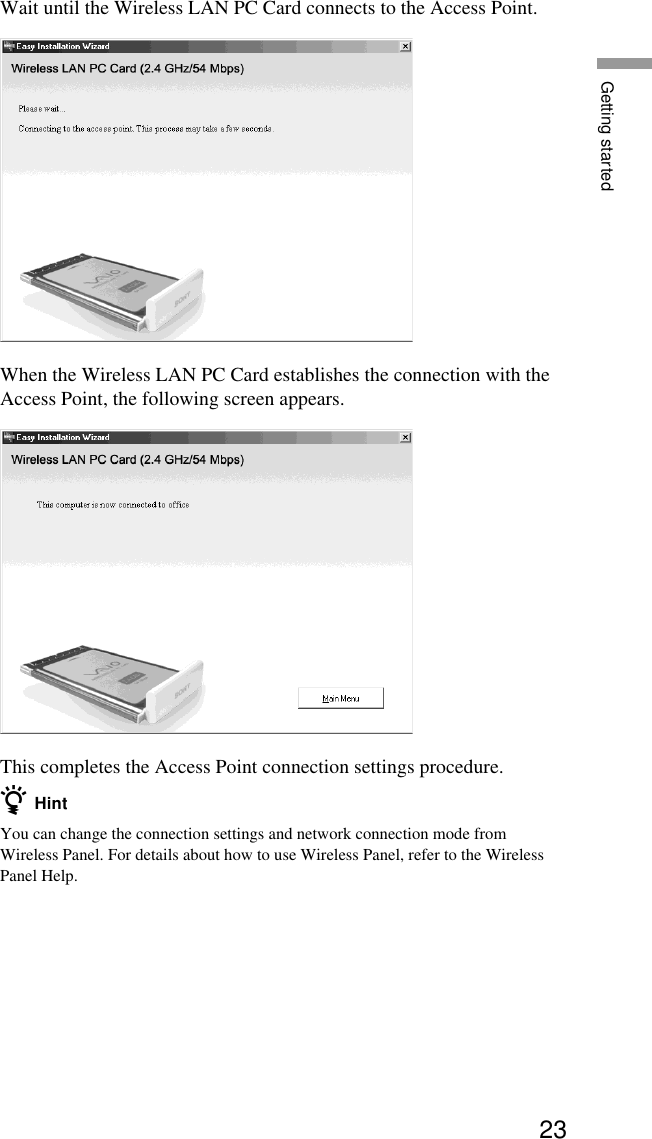 23Getting startedWait until the Wireless LAN PC Card connects to the Access Point.When the Wireless LAN PC Card establishes the connection with theAccess Point, the following screen appears.This completes the Access Point connection settings procedure.z HintYou can change the connection settings and network connection mode fromWireless Panel. For details about how to use Wireless Panel, refer to the WirelessPanel Help.