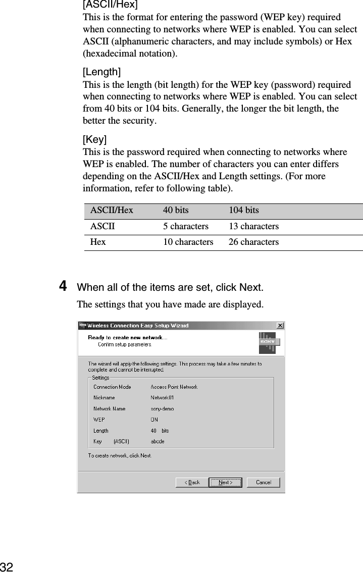 32[ASCII/Hex]This is the format for entering the password (WEP key) requiredwhen connecting to networks where WEP is enabled. You can selectASCII (alphanumeric characters, and may include symbols) or Hex(hexadecimal notation).[Length]This is the length (bit length) for the WEP key (password) requiredwhen connecting to networks where WEP is enabled. You can selectfrom 40 bits or 104 bits. Generally, the longer the bit length, thebetter the security.[Key]This is the password required when connecting to networks whereWEP is enabled. The number of characters you can enter differsdepending on the ASCII/Hex and Length settings. (For moreinformation, refer to following table).ASCII/Hex 40 bits 104 bitsASCII 5 characters 13 charactersHex 10 characters 26 characters4When all of the items are set, click Next.The settings that you have made are displayed.