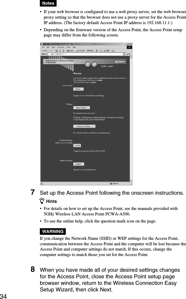 34Notes•If your web browser is configured to use a web proxy server, set the web browserproxy setting so that the browser does not use a proxy server for the Access PointIP address. (The factory default Access Point IP address is 192.168.11.1.)•Depending on the firmware version of the Access Point, the Access Point setuppage may differ from the following screen.7Set up the Access Point following the onscreen instructions.z Hints•For details on how to set up the Access Point, see the manuals provided with5GHz Wireless LAN Access Point PCWA-A500.•To use the online help, click the question mark icon on the page.WARNINGIf you change the Network Name (SSID) or WEP settings for the Access Point,communication between the Access Point and the computer will be lost because theAccess Point and computer settings do not match. If this occurs, change thecomputer settings to match those you set for the Access Point.8When you have made all of your desired settings changesfor the Access Point, close the Access Point setup pagebrowser window, return to the Wireless Connection EasySetup Wizard, then click Next.