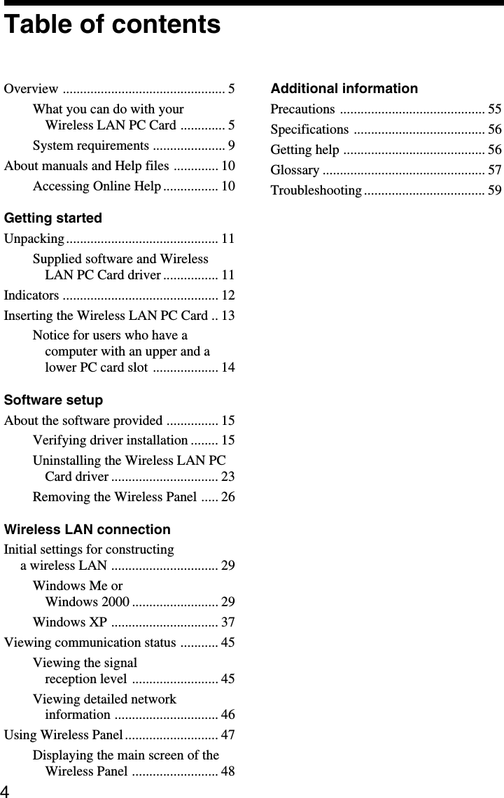 4Table of contentsOverview ............................................... 5What you can do with yourWireless LAN PC Card ............. 5System requirements ..................... 9About manuals and Help files ............. 10Accessing Online Help ................ 10Getting startedUnpacking............................................ 11Supplied software and WirelessLAN PC Card driver ................ 11Indicators ............................................. 12Inserting the Wireless LAN PC Card .. 13Notice for users who have acomputer with an upper and alower PC card slot ................... 14Software setupAbout the software provided ............... 15Verifying driver installation ........ 15Uninstalling the Wireless LAN PCCard driver ............................... 23Removing the Wireless Panel ..... 26Wireless LAN connectionInitial settings for constructinga wireless LAN ............................... 29Windows Me orWindows 2000 ......................... 29Windows XP ............................... 37Viewing communication status ........... 45Viewing the signalreception level ......................... 45Viewing detailed networkinformation .............................. 46Using Wireless Panel ........................... 47Displaying the main screen of theWireless Panel ......................... 48Additional informationPrecautions .......................................... 55Specifications ...................................... 56Getting help ......................................... 56Glossary ............................................... 57Troubleshooting ................................... 59