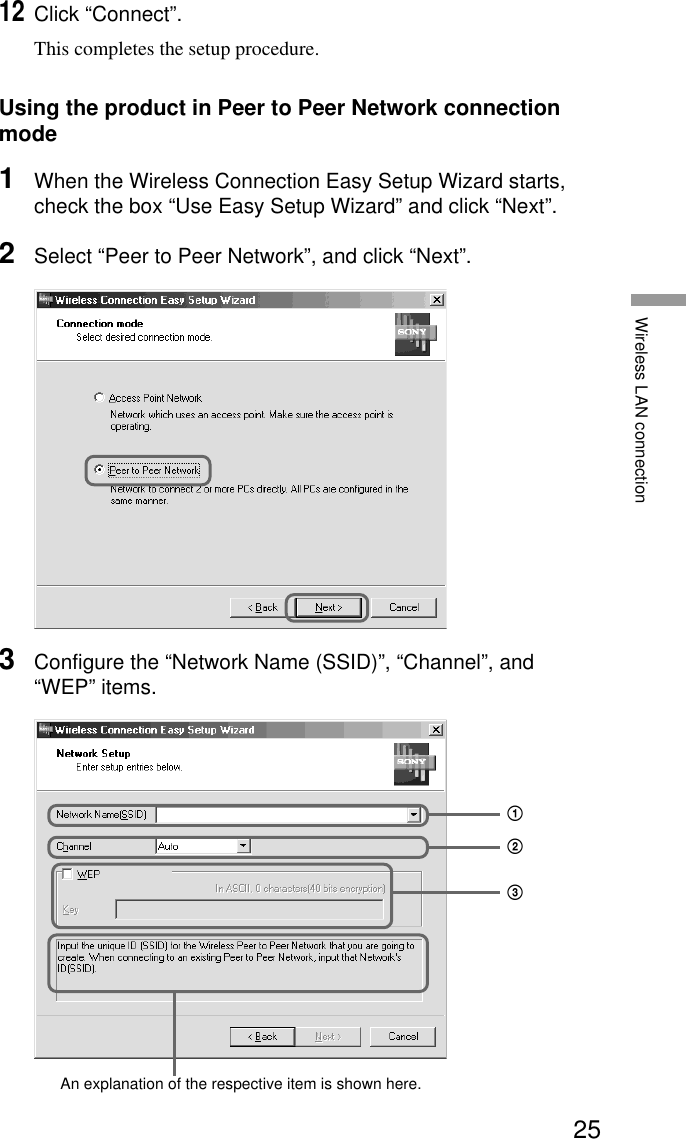 25Wireless LAN connection12Click “Connect”.This completes the setup procedure.Using the product in Peer to Peer Network connectionmode1When the Wireless Connection Easy Setup Wizard starts,check the box “Use Easy Setup Wizard” and click “Next”.2Select “Peer to Peer Network”, and click “Next”.3Configure the “Network Name (SSID)”, “Channel”, and“WEP” items.An explanation of the respective item is shown here.123