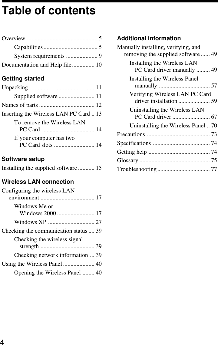 4Table of contentsOverview ............................................... 5Capabilities.................................... 5System requirements ..................... 9Documentation and Help file............... 10Getting startedUnpacking............................................ 11Supplied software ........................ 11Names of parts ..................................... 12Inserting the Wireless LAN PC Card .. 13To remove the Wireless LANPC Card ................................... 14If your computer has twoPC Card slots ........................... 14Software setupInstalling the supplied software ........... 15Wireless LAN connectionConfiguring the wireless LANenvironment .................................... 17Windows Me orWindows 2000 ......................... 17Windows XP ............................... 27Checking the communication status .... 39Checking the wireless signalstrength .................................... 39Checking network information ... 39Using the Wireless Panel ..................... 40Opening the Wireless Panel ........ 40Additional informationManually installing, verifying, andremoving the supplied software ...... 49Installing the Wireless LANPC Card driver manually ......... 49Installing the Wireless Panelmanually .................................. 57Verifying Wireless LAN PC Carddriver installation ..................... 59Uninstalling the Wireless LANPC Card driver ......................... 67Uninstalling the Wireless Panel .. 70Precautions .......................................... 73Specifications ...................................... 74Getting help ......................................... 74Glossary ............................................... 75Troubleshooting................................... 77