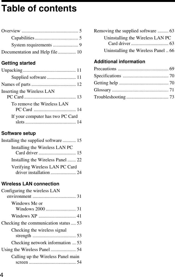 4Table of contentsOverview ............................................... 5Capabilities.................................... 5System requirements ..................... 9Documentation and Help file............... 10Getting startedUnpacking............................................ 11Supplied software ........................ 11Names of parts ..................................... 12Inserting the Wireless LANPC Card........................................... 13To remove the Wireless LANPC Card ................................... 14If your computer has two PC Cardslots .......................................... 14Software setupInstalling the supplied software ........... 15Installing the Wireless LAN PCCard driver ............................... 15Installing the Wireless Panel ....... 22Verifying Wireless LAN PC Carddriver installation ..................... 24Wireless LAN connectionConfiguring the wireless LANenvironment .................................... 31Windows Me orWindows 2000 ......................... 31Windows XP ............................... 41Checking the communication status .... 53Checking the wireless signalstrength .................................... 53Checking network information ... 53Using the Wireless Panel ..................... 54Calling up the Wireless Panel mainscreen ....................................... 54Removing the supplied software ......... 63Uninstalling the Wireless LAN PCCard driver ............................... 63Uninstalling the Wireless Panel .. 66Additional informationPrecautions .......................................... 69Specifications ...................................... 70Getting help ......................................... 70Glossary ............................................... 71Troubleshooting................................... 73