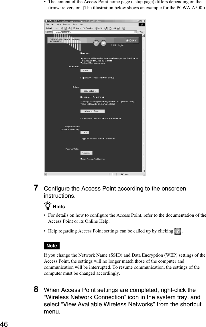 46•The content of the Access Point home page (setup page) differs depending on thefirmware version. (The illustration below shows an example for the PCWA-A500.)7Configure the Access Point according to the onscreeninstructions.z Hints•For details on how to configure the Access Point, refer to the documentation of theAccess Point or its Online Help.•Help regarding Access Point settings can be called up by clicking   .NoteIf you change the Network Name (SSID) and Data Encryption (WEP) settings of theAccess Point, the settings will no longer match those of the computer andcommunication will be interrupted. To resume communication, the settings of thecomputer must be changed accordingly.8When Access Point settings are completed, right-click the“Wireless Network Connection” icon in the system tray, andselect “View Available Wireless Networks” from the shortcutmenu.