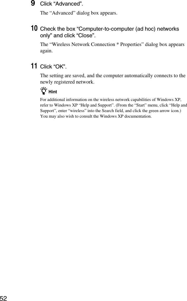 529Click “Advanced”.The “Advanced” dialog box appears.10Check the box “Computer-to-computer (ad hoc) networksonly” and click “Close”.The “Wireless Network Connection * Properties” dialog box appearsagain.11Click “OK”.The setting are saved, and the computer automatically connects to thenewly registered network.z HintFor additional information on the wireless network capabilities of Windows XP,refer to Windows XP “Help and Support”. (From the “Start” menu, click “Help andSupport”, enter “wireless” into the Search field, and click the green arrow icon.)You may also wish to consult the Windows XP documentation.