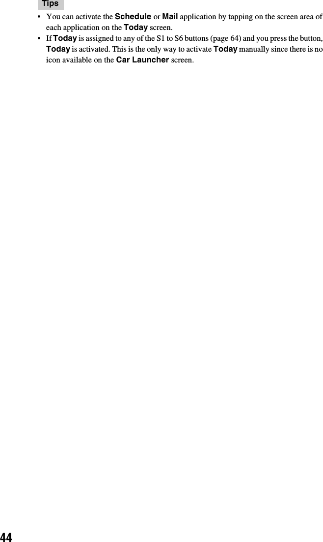 44Tips• You can activate the Schedule or Mail application by tapping on the screen area of each application on the Today screen.•If Today is assigned to any of the S1 to S6 buttons (page 64) and you press the button, Today is activated. This is the only way to activate Today manually since there is no icon available on the Car Launcher screen.