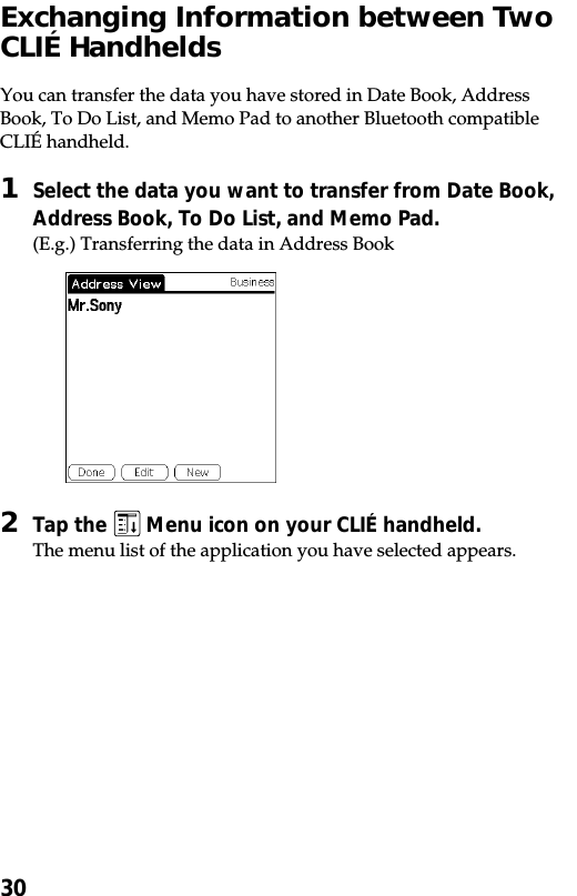 30Exchanging Information between TwoCLIÉ HandheldsYou can transfer the data you have stored in Date Book, AddressBook, To Do List, and Memo Pad to another Bluetooth compatibleCLIÉ handheld.1Select the data you want to transfer from Date Book,Address Book, To Do List, and Memo Pad.(E.g.) Transferring the data in Address Book2Tap the   Menu icon on your CLIÉ handheld.The menu list of the application you have selected appears.