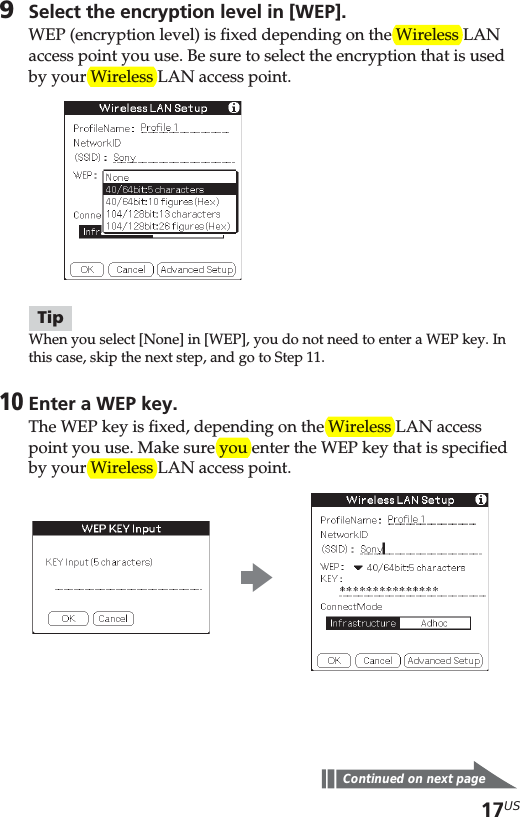 17US9Select the encryption level in [WEP].WEP (encryption level) is fixed depending on the Wireless LANaccess point you use. Be sure to select the encryption that is usedby your Wireless LAN access point.TipWhen you select [None] in [WEP], you do not need to enter a WEP key. Inthis case, skip the next step, and go to Step 11.10Enter a WEP key.The WEP key is fixed, depending on the Wireless LAN accesspoint you use. Make sure you enter the WEP key that is specifiedby your Wireless LAN access point.Continued on next pageb