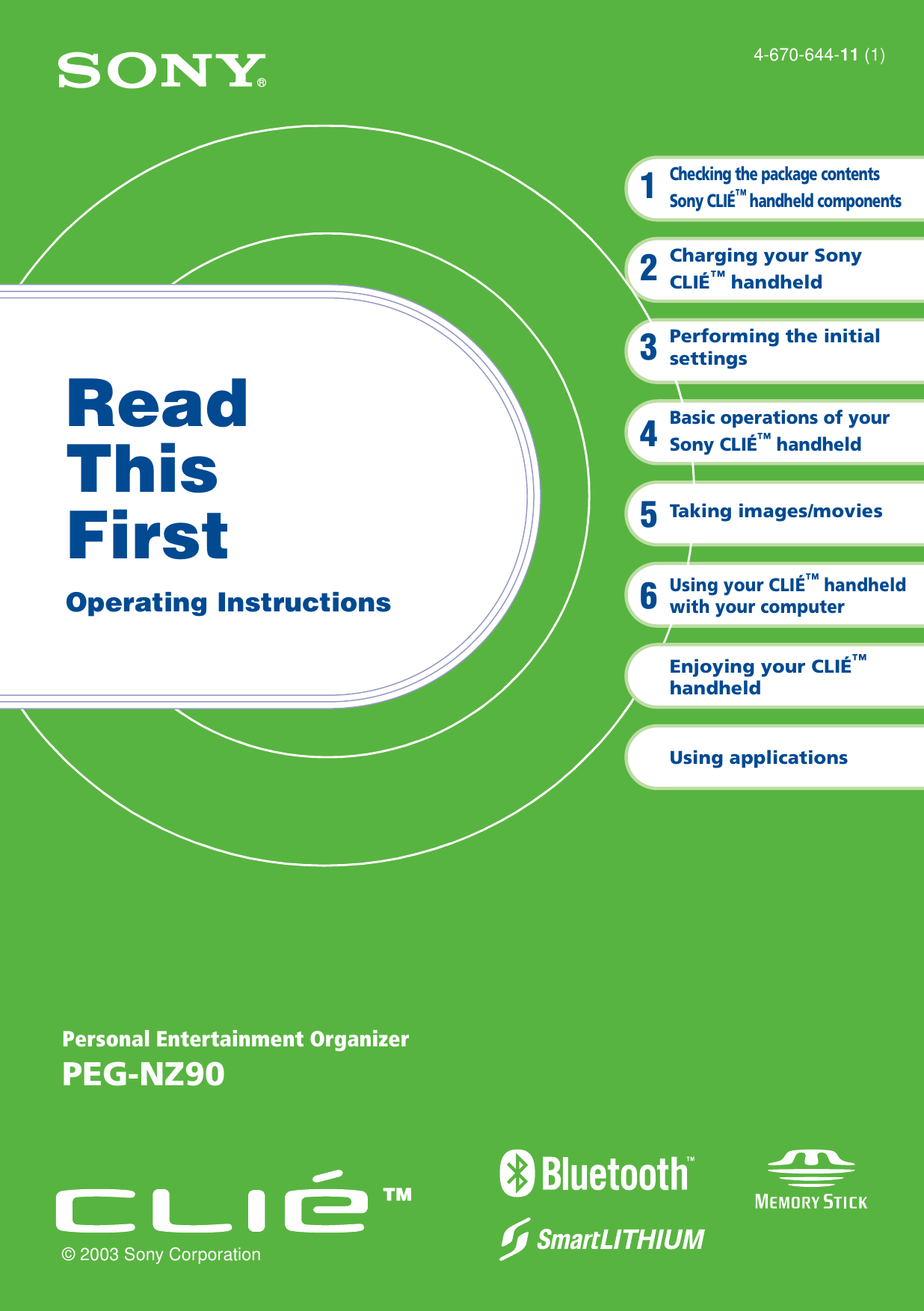 4-670-644-11 (1)Personal Entertainment OrganizerPEG-NZ90© 2003 Sony CorporationRead This FirstOperating InstructionsChecking the package contentsSony CLIÉ™ handheld componentsCharging your Sony CLIÉ™ handheldPerforming the initial settingsBasic operations of your Sony CLIÉ™ handheld1234Enjoying your CLIÉ™ handheldUsing applicationsTaking images/moviesUsing your CLIÉ™ handheld with your computer56