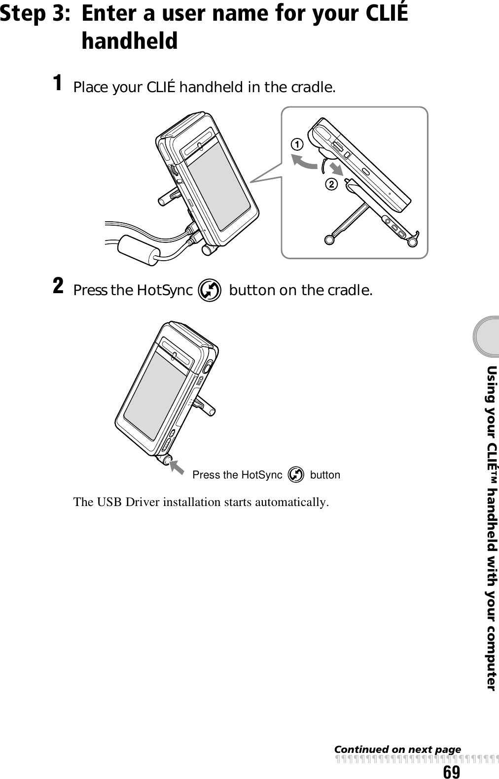 69Using your CLIÉ™ handheld with your computerStep 3: Enter a user name for your CLIÉ handheld1Place your CLIÉ handheld in the cradle.2Press the HotSync   button on the cradle.The USB Driver installation starts automatically.Press the HotSync   buttonContinued on next pagexxxxxxxxxxxxxxxxxxxxxxxxxxx