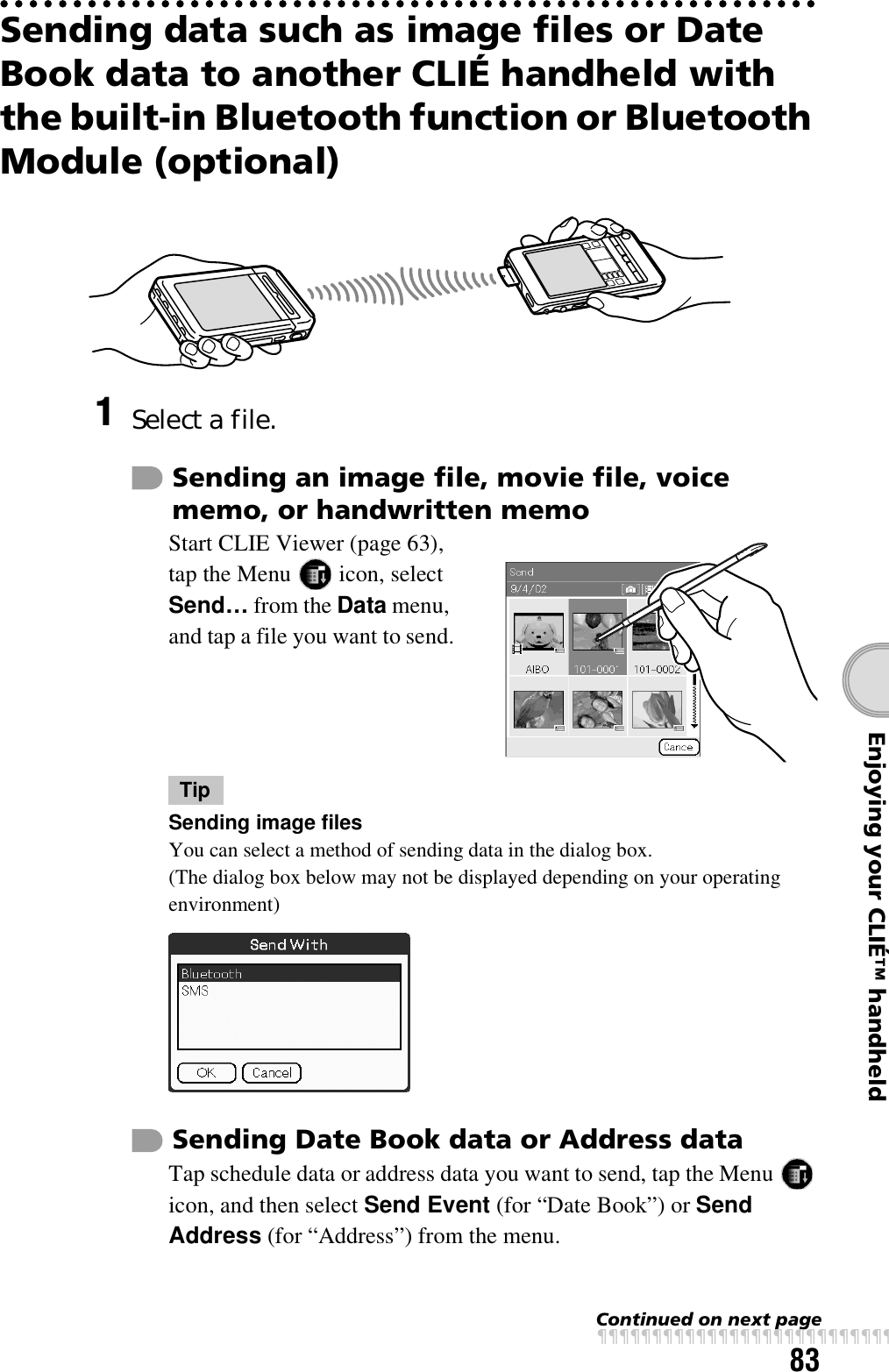 83Enjoying your CLIÉ™ handheldSending data such as image files or Date Book data to another CLIÉ handheld with the built-in Bluetooth function or Bluetooth Module (optional)1Select a file.Sending an image file, movie file, voice memo, or handwritten memoStart CLIE Viewer (page 63), tap the Menu   icon, select Send… from the Data menu, and tap a file you want to send.TipSending image filesYou can select a method of sending data in the dialog box.(The dialog box below may not be displayed depending on your operating environment)Sending Date Book data or Address dataTap schedule data or address data you want to send, tap the Menu   icon, and then select Send Event (for “Date Book”) or Send Address (for “Address”) from the menu.Continued on next pagexxxxxxxxxxxxxxxxxxxxxxxxxxx