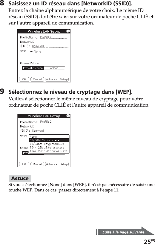 25FR8Saisissez un ID réseau dans [NetworkID (SSID)].Entrez la chaîne alphanumérique de votre choix. Le même IDréseau (SSID) doit être saisi sur votre ordinateur de poche CLIÉ etsur l’autre appareil de communication.9Sélectionnez le niveau de cryptage dans [WEP].Veillez à sélectionner le même niveau de cryptage pour votreordinateur de poche CLIÉ et l’autre appareil de communication.AstuceSi vous sélectionnez [None] dans [WEP], il n’est pas nécessaire de saisir unetouche WEP. Dans ce cas, passez directement à l’étape 11.