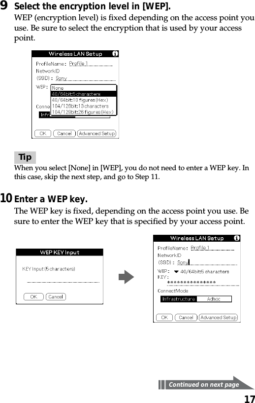 179Select the encryption level in [WEP].WEP (encryption level) is fixed depending on the access point youuse. Be sure to select the encryption that is used by your accesspoint.TipWhen you select [None] in [WEP], you do not need to enter a WEP key. Inthis case, skip the next step, and go to Step 11.10Enter a WEP key.The WEP key is fixed, depending on the access point you use. Besure to enter the WEP key that is specified by your access point.Continued on next pageb