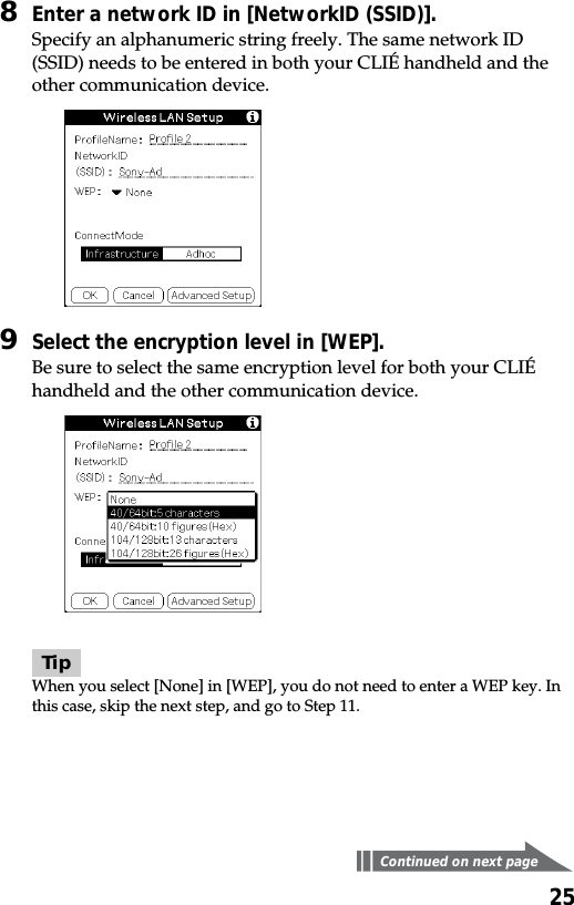 258Enter a network ID in [NetworkID (SSID)].Specify an alphanumeric string freely. The same network ID(SSID) needs to be entered in both your CLIÉ handheld and theother communication device.9Select the encryption level in [WEP].Be sure to select the same encryption level for both your CLIÉhandheld and the other communication device.TipWhen you select [None] in [WEP], you do not need to enter a WEP key. Inthis case, skip the next step, and go to Step 11.Continued on next page