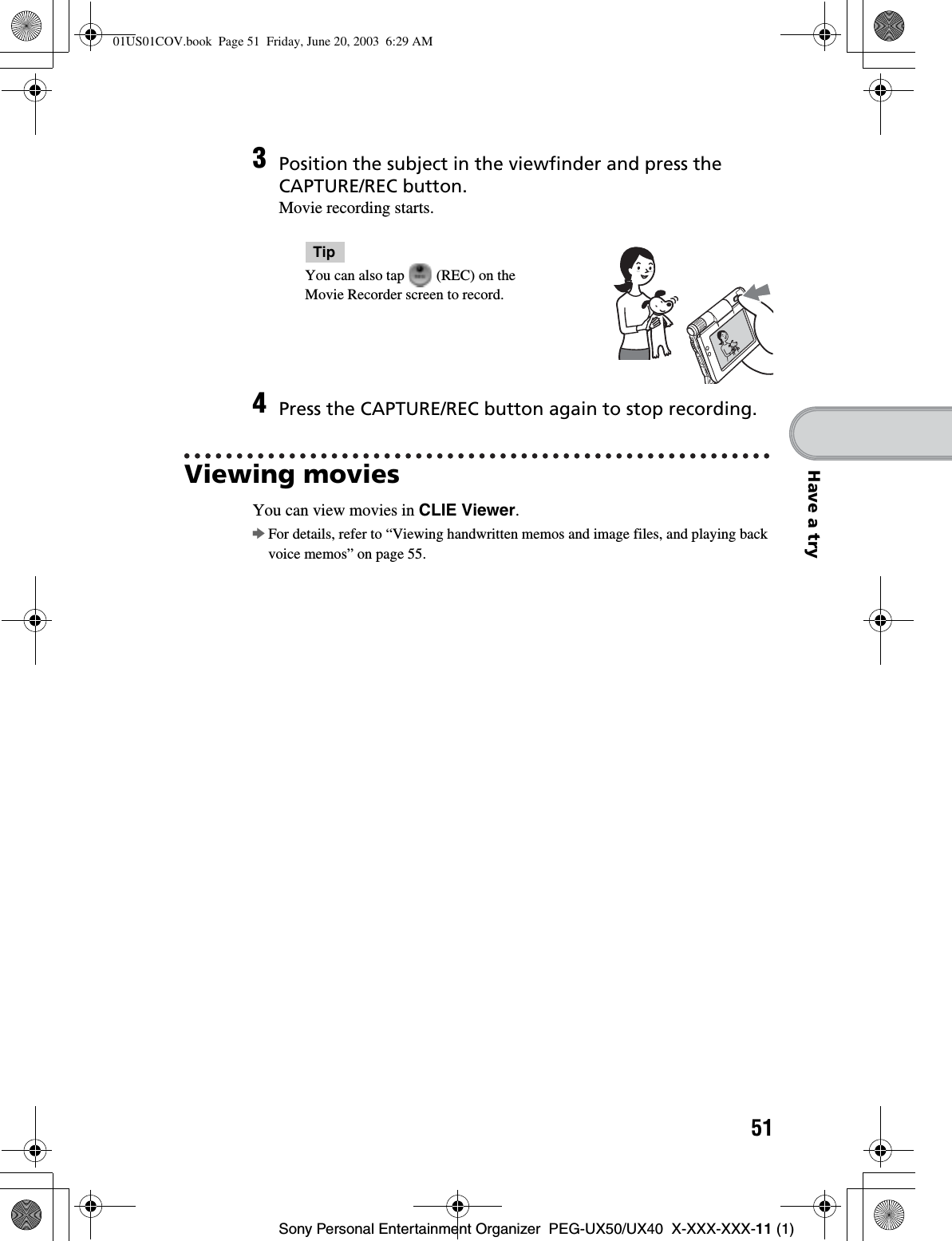 51Sony Personal Entertainment Organizer  PEG-UX50/UX40  X-XXX-XXX-11 (1)Have a tryViewing moviesYou can view movies in CLIE Viewer.bFor details, refer to “Viewing handwritten memos and image files, and playing back voice memos” on page 55.3Position the subject in the viewfinder and press the CAPTURE/REC button.Movie recording starts.TipYou can also tap   (REC) on the Movie Recorder screen to record.4Press the CAPTURE/REC button again to stop recording.01US01COV.book  Page 51  Friday, June 20, 2003  6:29 AM