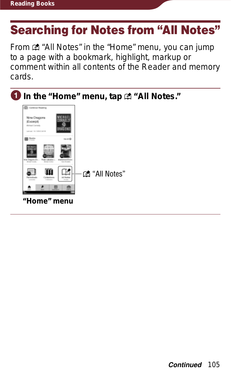 105Reading BooksSearching for Notes from “All Notes”From   “All Notes” in the “Home” menu, you can jump to a page with a bookmark, highlight, markup or comment within all contents of the Reader and memory cards.ɞIn the “Home” menu, tap   “All Notes.”“Home” menu “All Notes”Continued