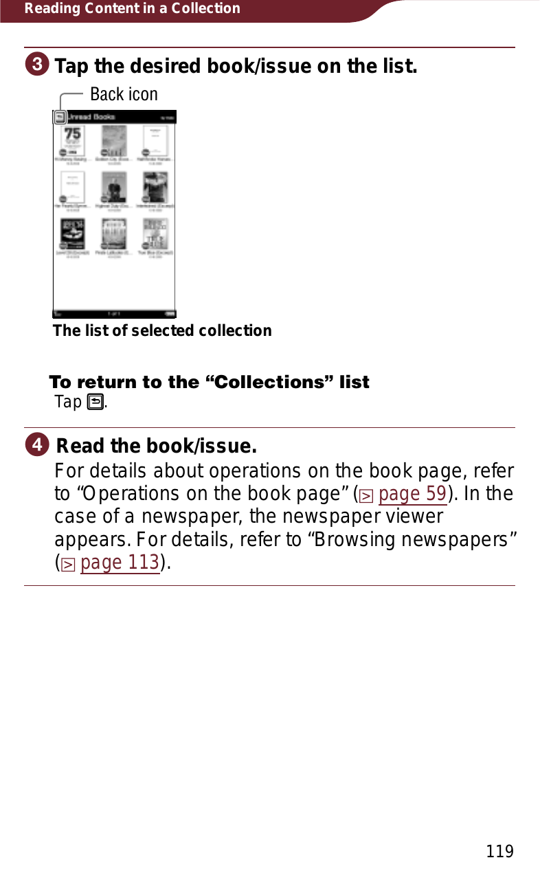 119Reading Content in a CollectionɠTap the desired book/issue on the list.The list of selected collectionBack iconTo return to the “Collections” listTap  .ɡ Read the book/issue.For details about operations on the book page, refer to “Operations on the book page” (page 59). In the case of a newspaper, the newspaper viewer appears. For details, refer to “Browsing newspapers” (page 113).